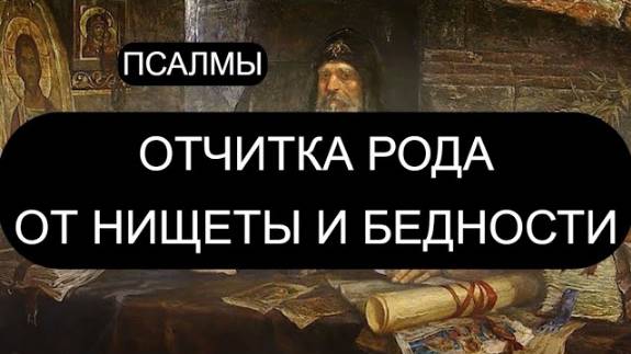 ОТЧИТКА РОДА ОТ НИЩЕТЫ И БЕДНОСТИ. ПСАЛОМ 13 ПСАЛОМ 57 ПСАЛОМ 37 ПСАЛОМ 38.