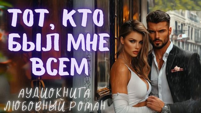 ТОТ, КТО БЫЛ МНЕ ВСЕМ: СЛУШАТЬ АУДИОКНИГА ЛЮБОВНЫЙ РОМАН
