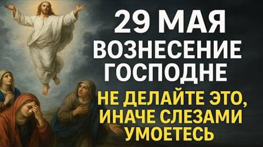 29 мая праздник Вознесение Господне. Что нельзя делать. Приметы, традиции, ритуалы и обряды