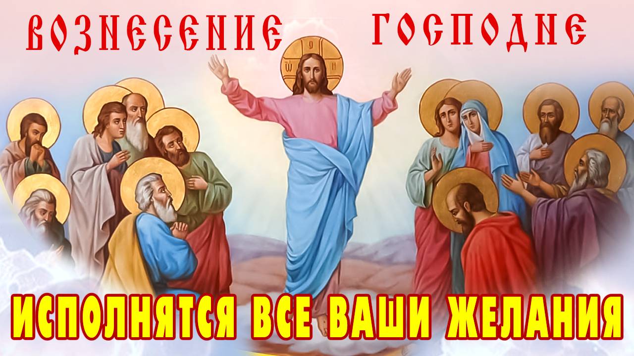 ВОЗНЕСЕНИЕ ГОСПОДНЕ. Молитесь о самом сокровенном. Господь внимает каждому просящему