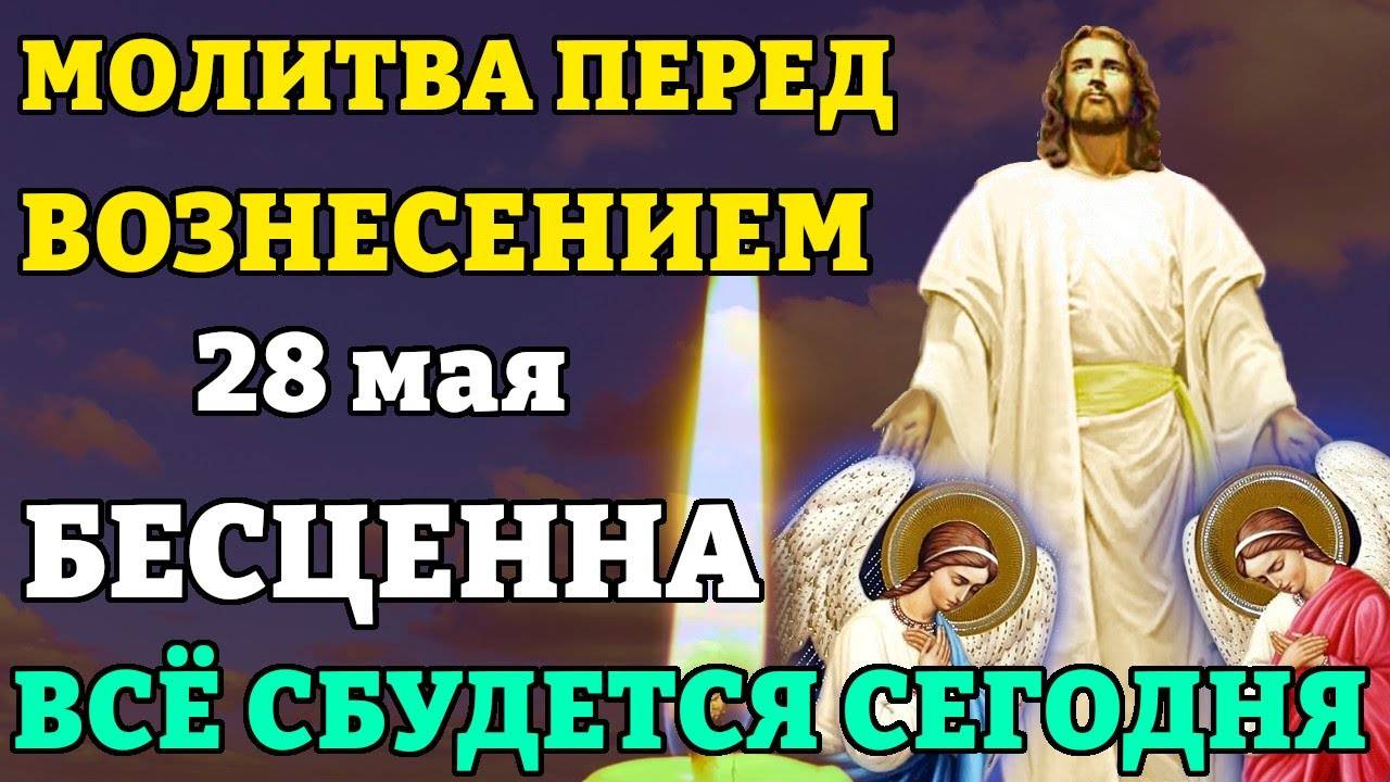 28 мая ВКЛЮЧИ МОЛИТВУ ПЕРЕД ВОЗНЕСЕНИЕМ ГОСПОДНИМ, ОНА БЕСЦЕННА! ВСЁ СБУДЕТСЯ СРАЗУ!