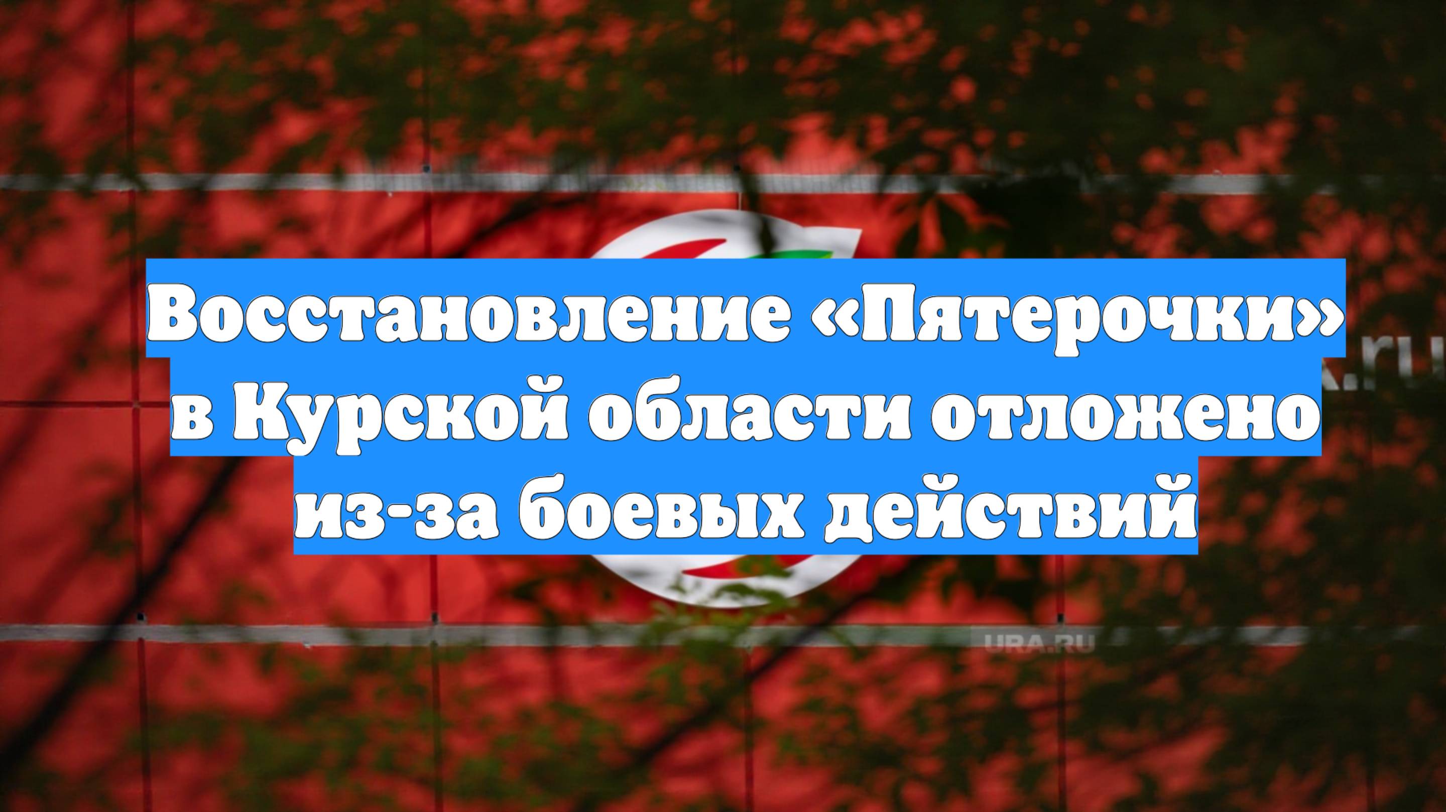 Восстановление «Пятерочки» в Курской области отложено из-за боевых действий