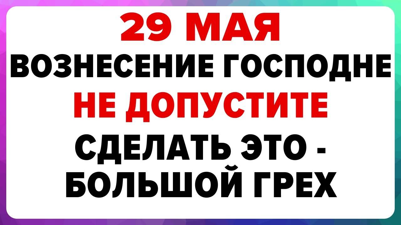 29 МАЯ — ВОЗНЕСЕНИЕ ГОСПОДНЕ. Что НЕЛЬЗЯ делать сегодня. ТРАДИЦИИ, ОБРЯДЫ, ПРИМЕТЫ