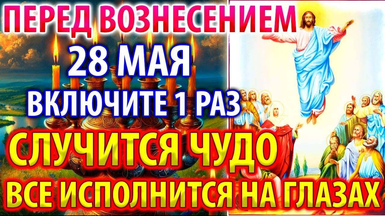 28 мая ПЕРЕД ВОЗНЕСЕНИЕМ ВКЛЮЧИ ЧУДО СЛУЧИТСЯ ИСПОЛНИТСЯ ВСЁ НА ГЛАЗАХ! Молитва Вознесения
