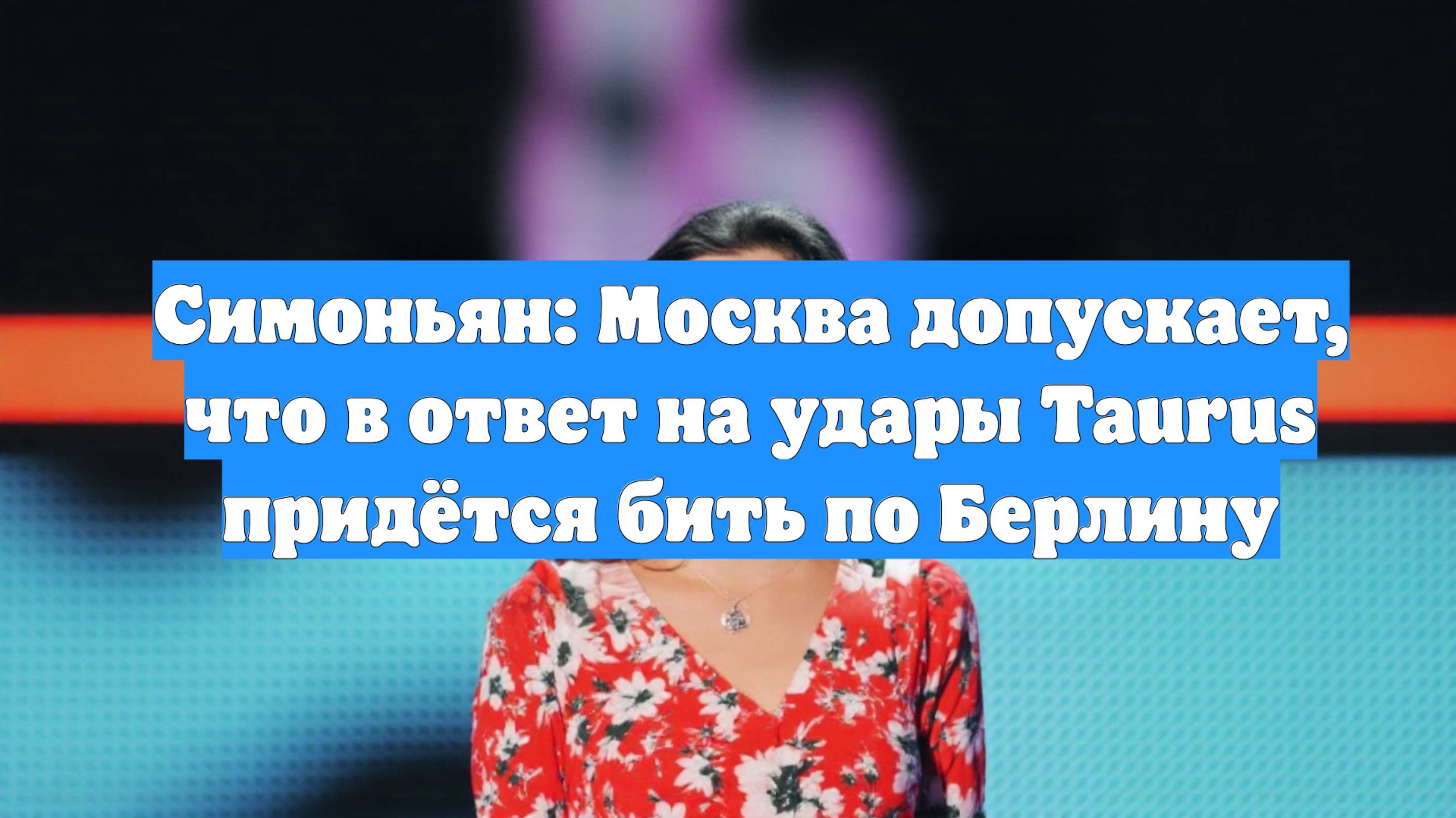 Симоньян: Москва допускает, что в ответ на удары Taurus придётся бить по Берлину