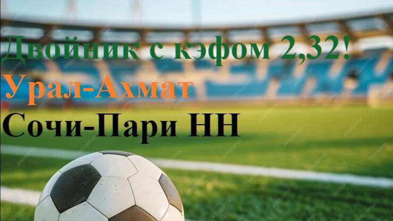 Двойник с кэфом 2,32! Стыковые матчи. Урал-Ахмат, Сочи-Пари НН. Прогнозы на футбол 28 мая 2025