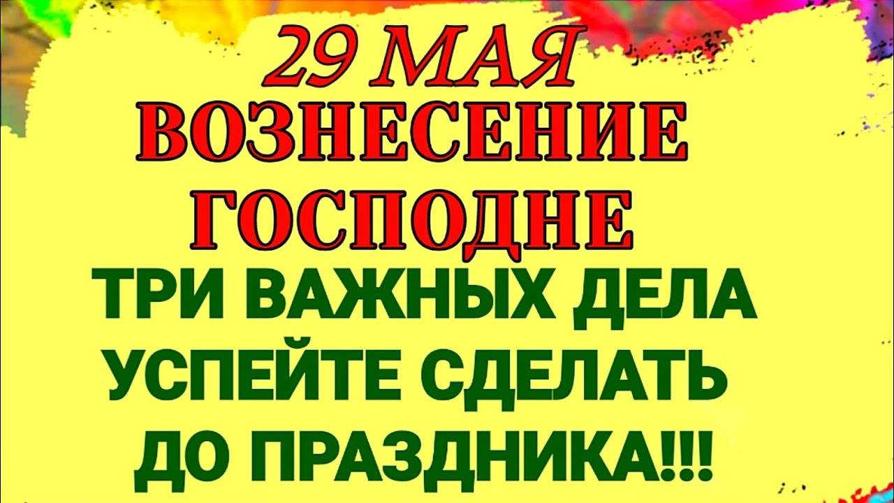29 МАЯ ВОЗНЕСЕНИЕ ГОСПОДНЕ. Какие ТРИ ВАЖНЫХ дела надо успеть сделать до праздника. ПРИМЕТЫ