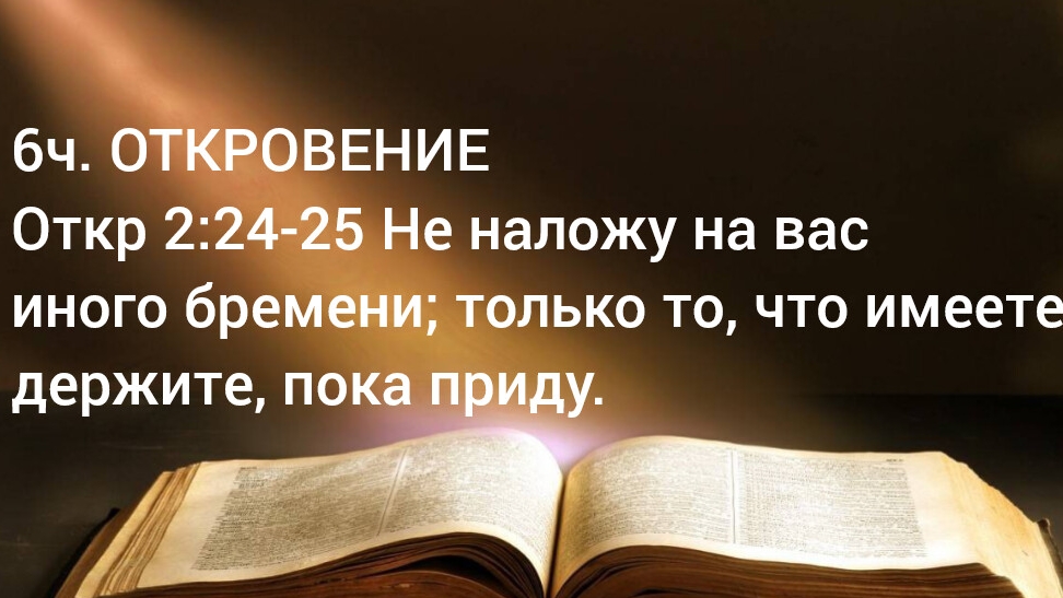 6ч. ОТКРОВЕНИЕ  Откр 2:24  Не наложу на вас иного бремени, что имеете, держите, пока приду 11.04.25