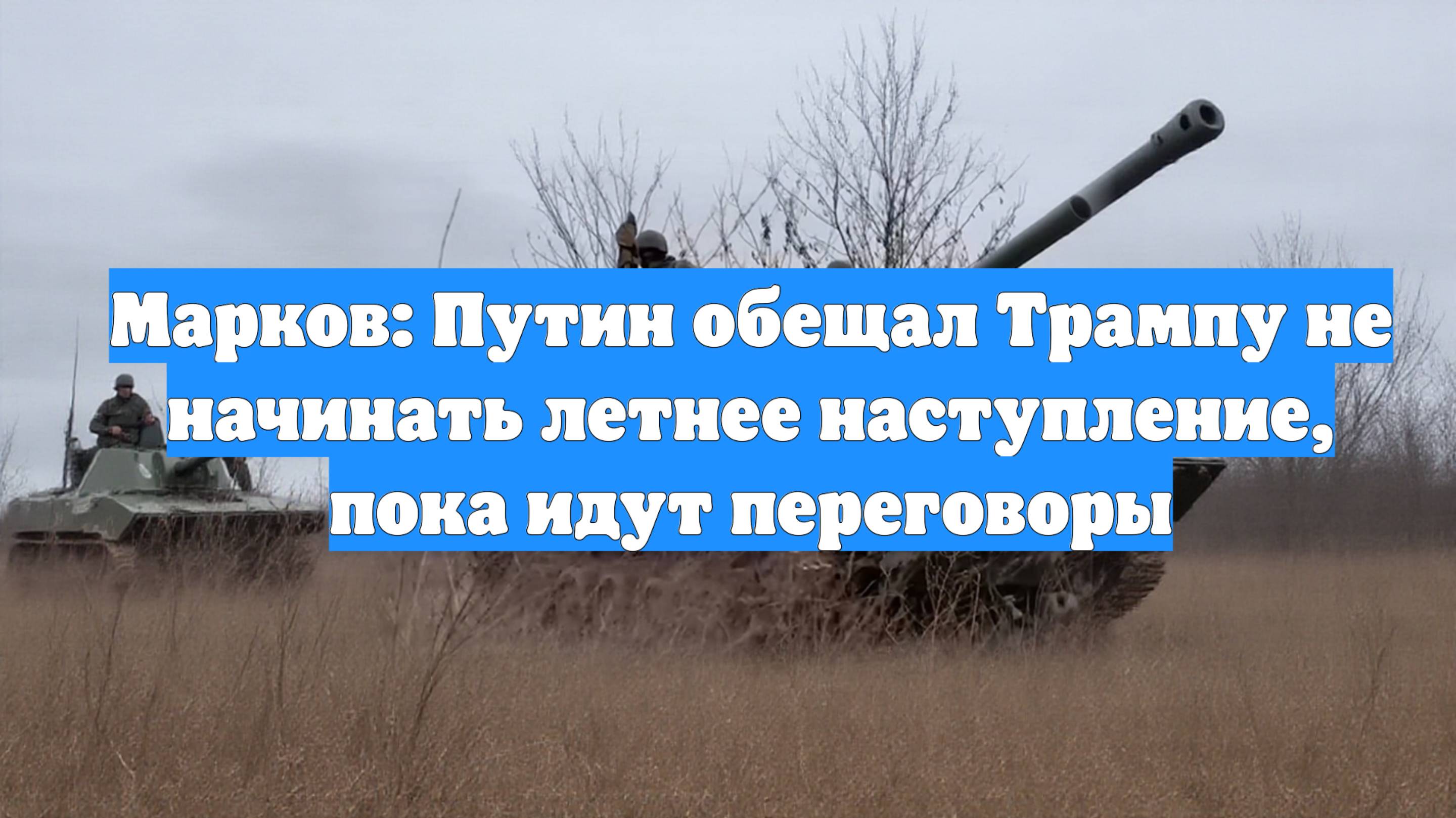 Марков: Путин обещал Трампу не начинать летнее наступление, пока идут переговоры