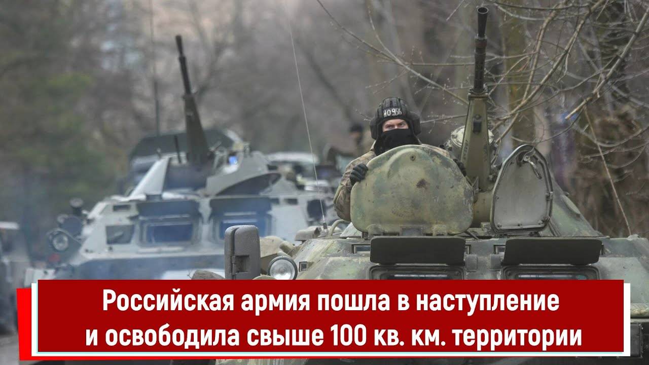 РОССИЙСКАЯ АРМИЯ ПОШЛА В НАСТУПЛЕНИЕ и освободила свыше 100 кв км территории