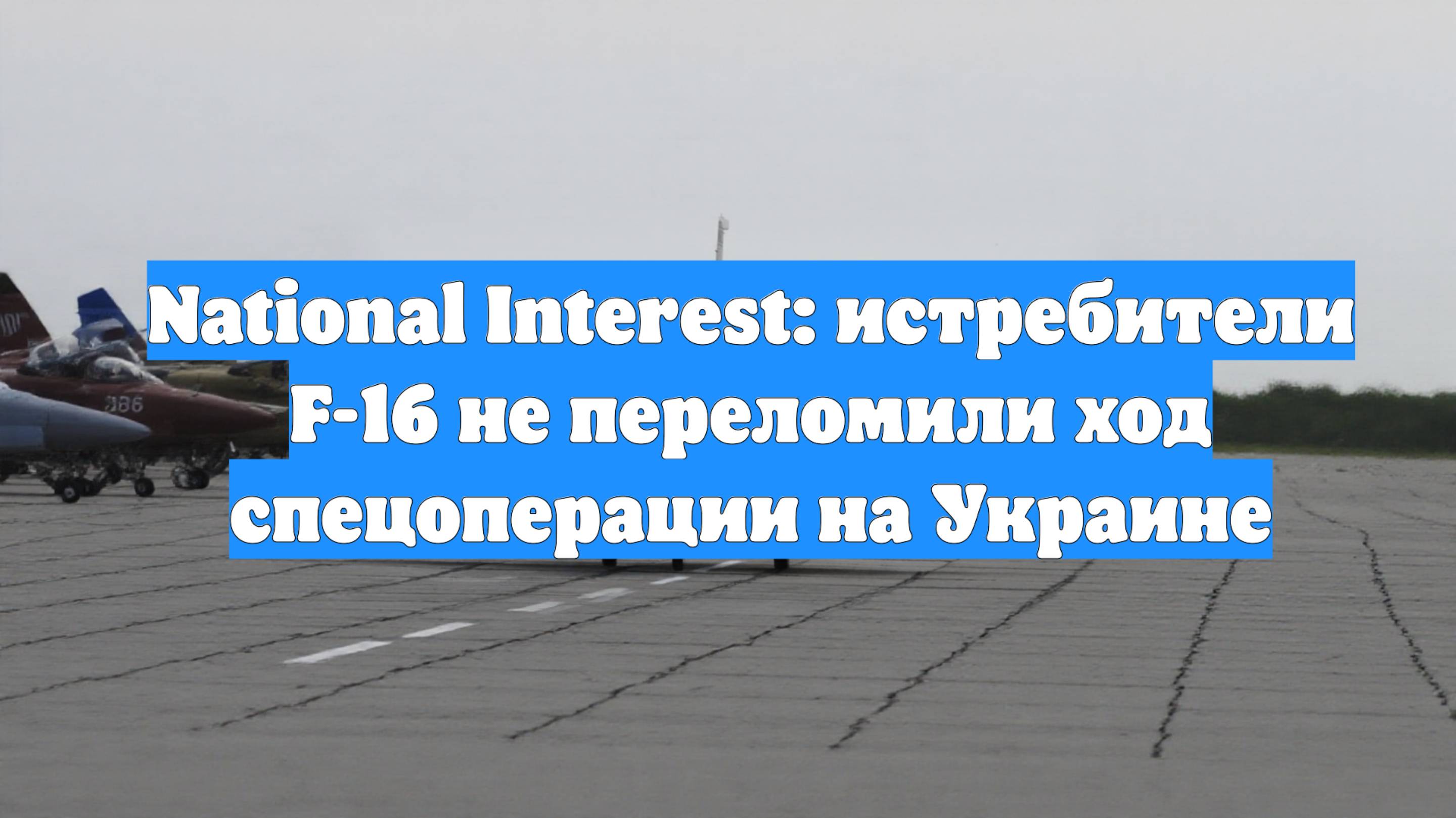 National Interest: истребители F-16 не переломили ход спецоперации на Украине