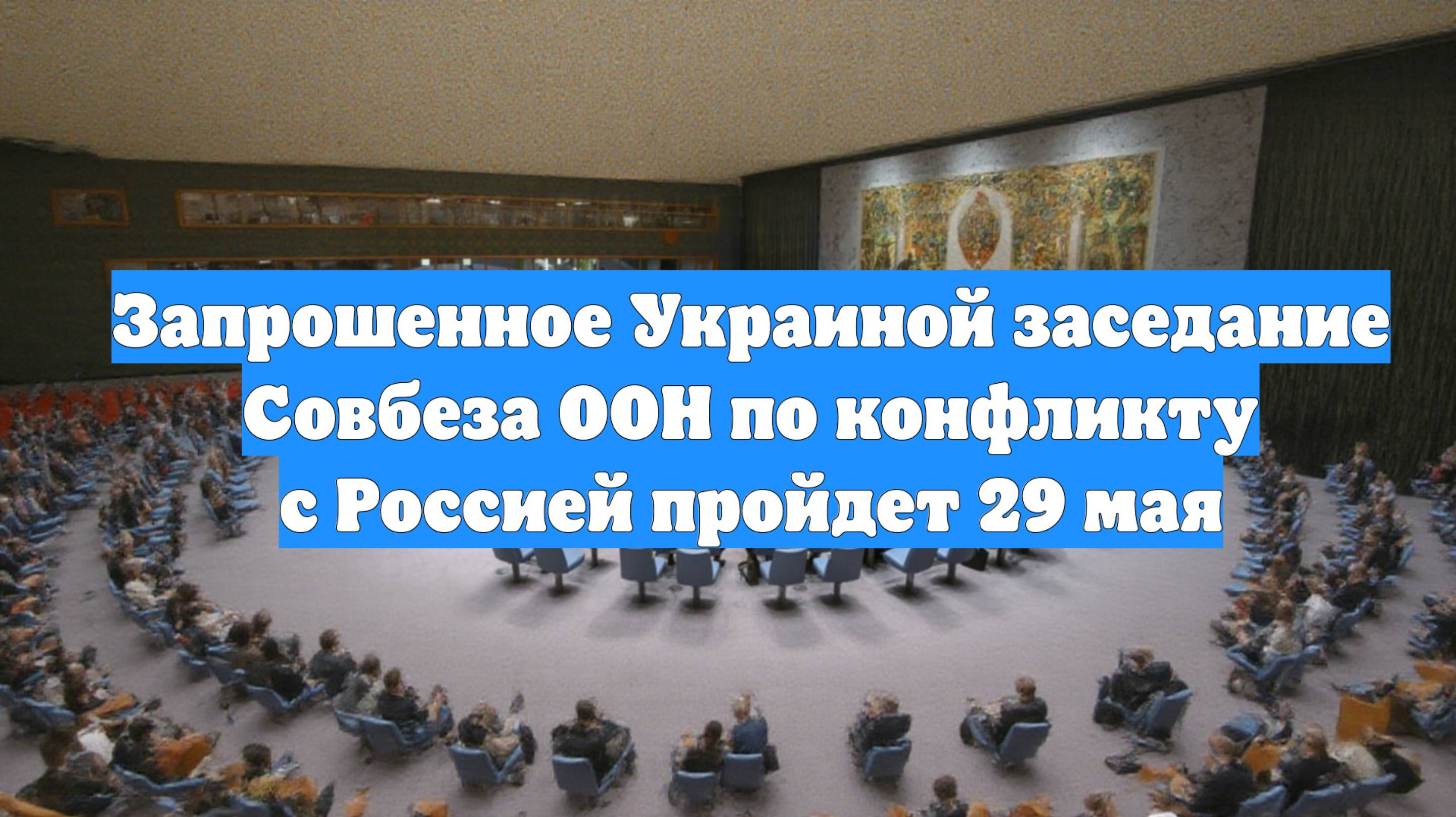 Запрошенное Украиной заседание Совбеза ООН по конфликту с Россией пройдет 29 мая