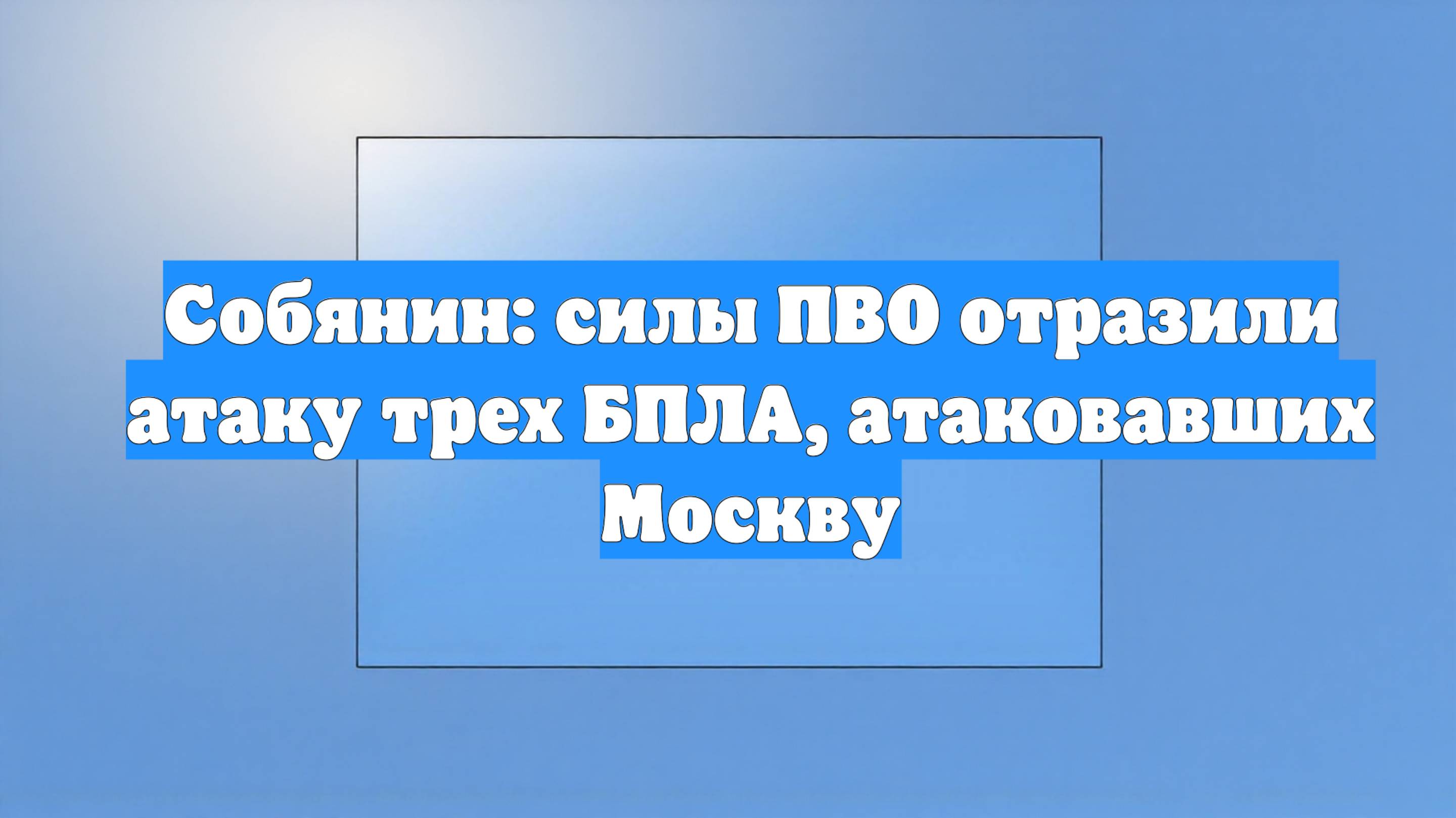 Собянин: силы ПВО отразили атаку трех БПЛА, атаковавших Москву