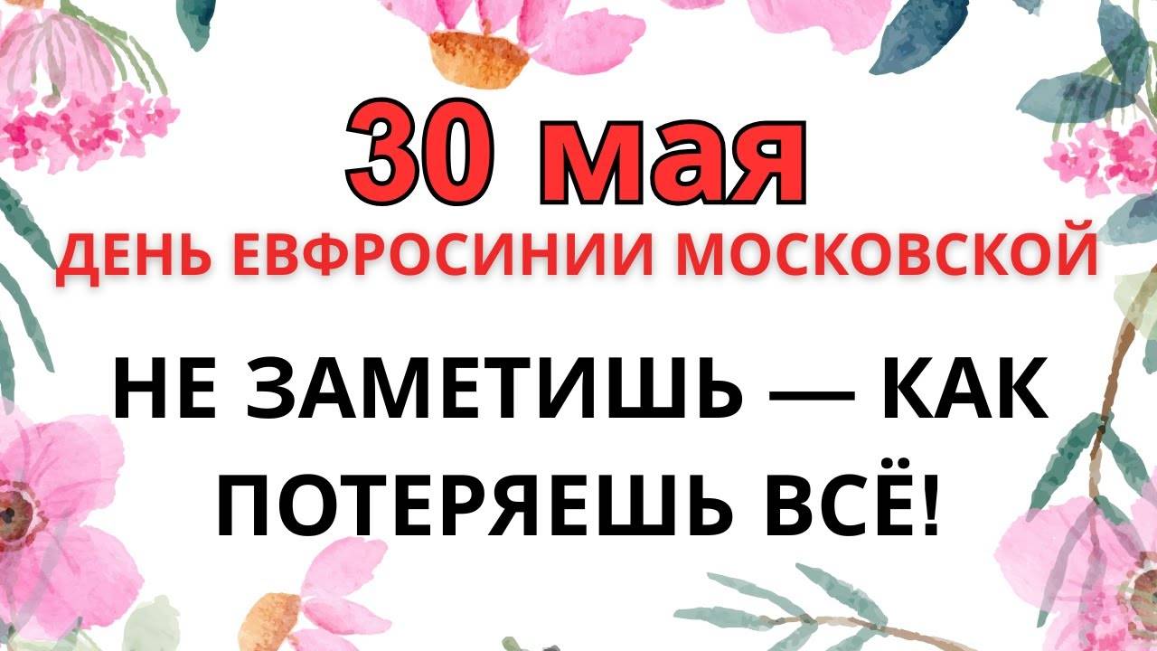 30 МАЯ — ДЕНЬ ЕВФРОСИНИИ МОСКОВСКОЙ. СОВЕРШИ ЭТУ ОШИБКУ — ЛИШИШЬСЯ БЛАГОДАТИ!