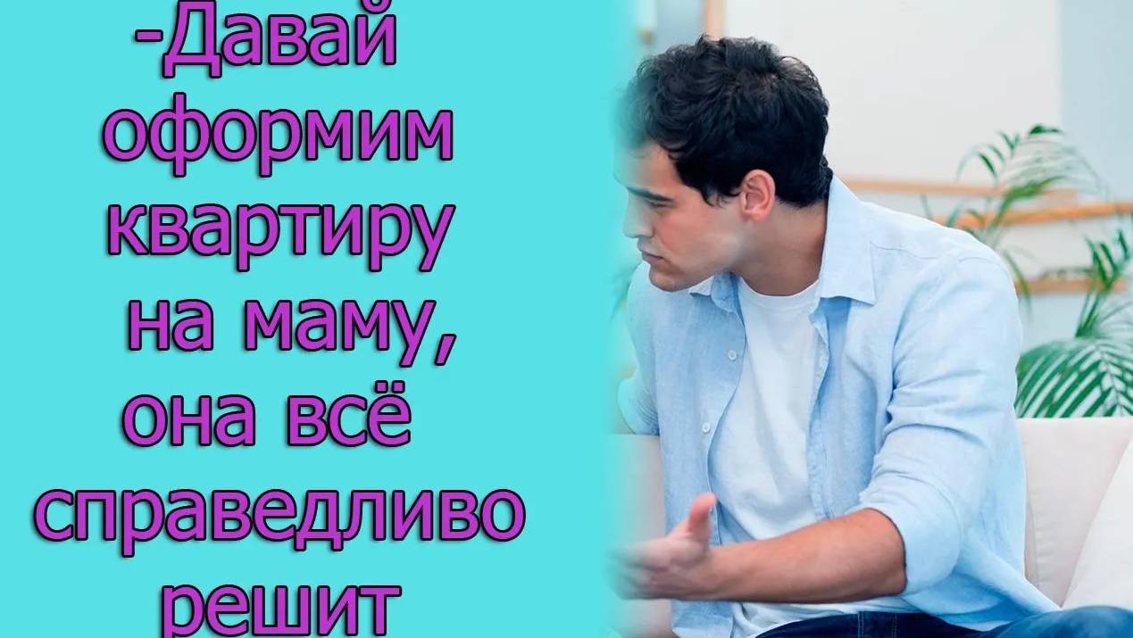 - Давай оформим квартиру на маму, она все справедливо решит. Истории из жизни