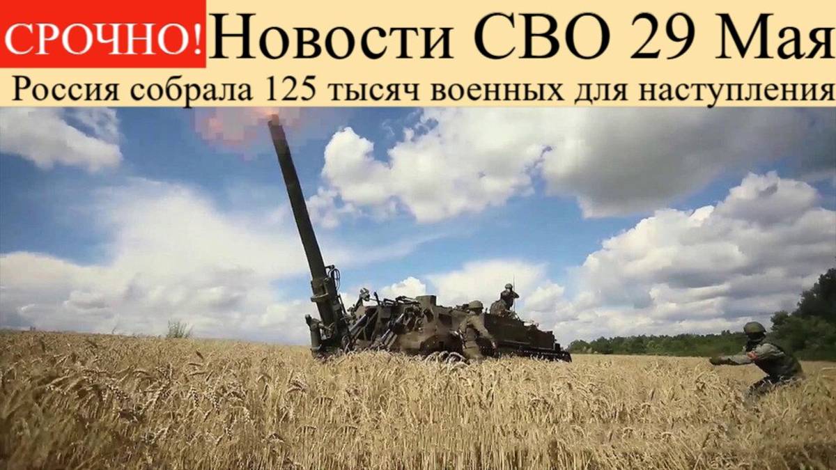 Новости СВО на 29 Мая. Россия собрала 125 тысяч военных для наступления