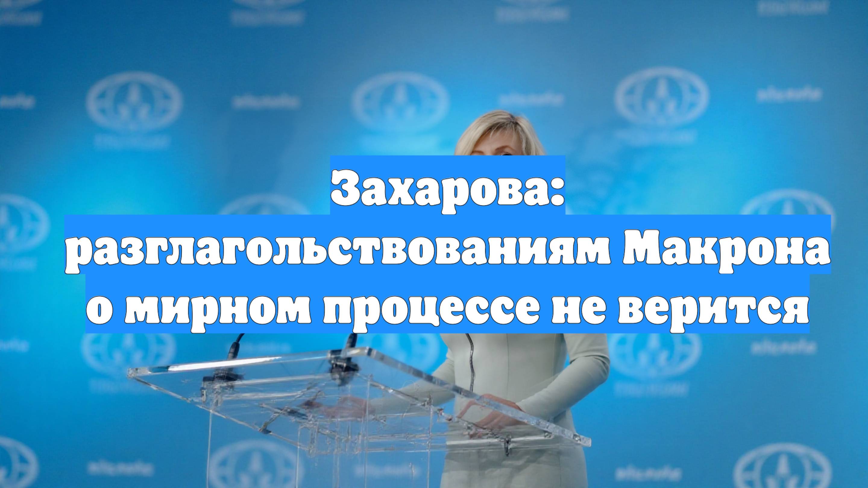 Захарова: разглагольствованиям Макрона о мирном процессе не верится
