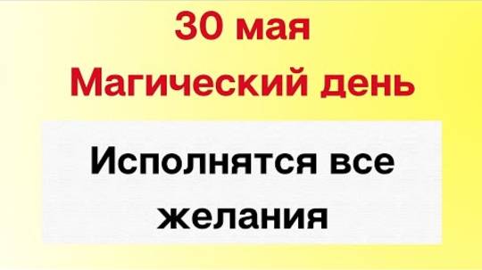 30 мая - Самый волшебный период. Исполнятся все желания | Лунный Календарь