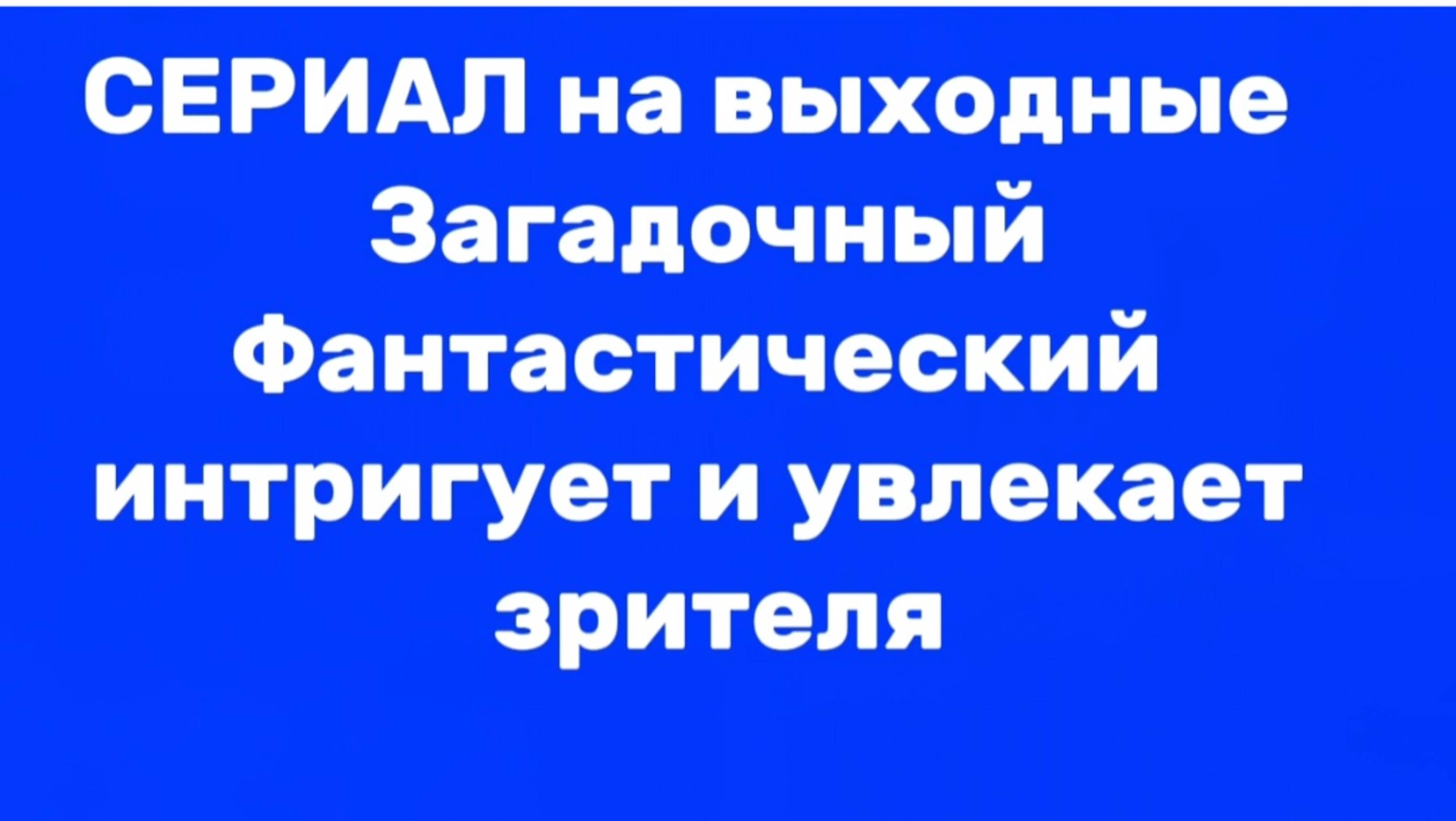 СЕРИАЛ  НА ВЫХОДНЫЕ 
ЗАГАДОЧНЫЙ  ФАНТАСТИЧЕСКИЙ, ИНТРИГУЕТ И  УВЛЕКАЕТ ЗРИТЕЛЯ