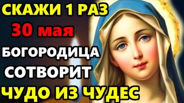 30 мая СКАЖИ 1 РАЗ МОЛИТВУ БОГОРОДИЦЕ ОНА ТВОРИТ СИЛЬНЫЕ ЧУДЕСА! Очень Сильная Молитва!