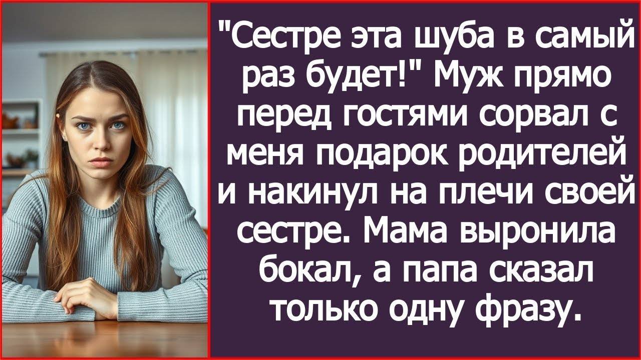 Сестре шуба больше к лицу! Муж сорвал с меня подарок родителей Папина фраза заставила его побледнет