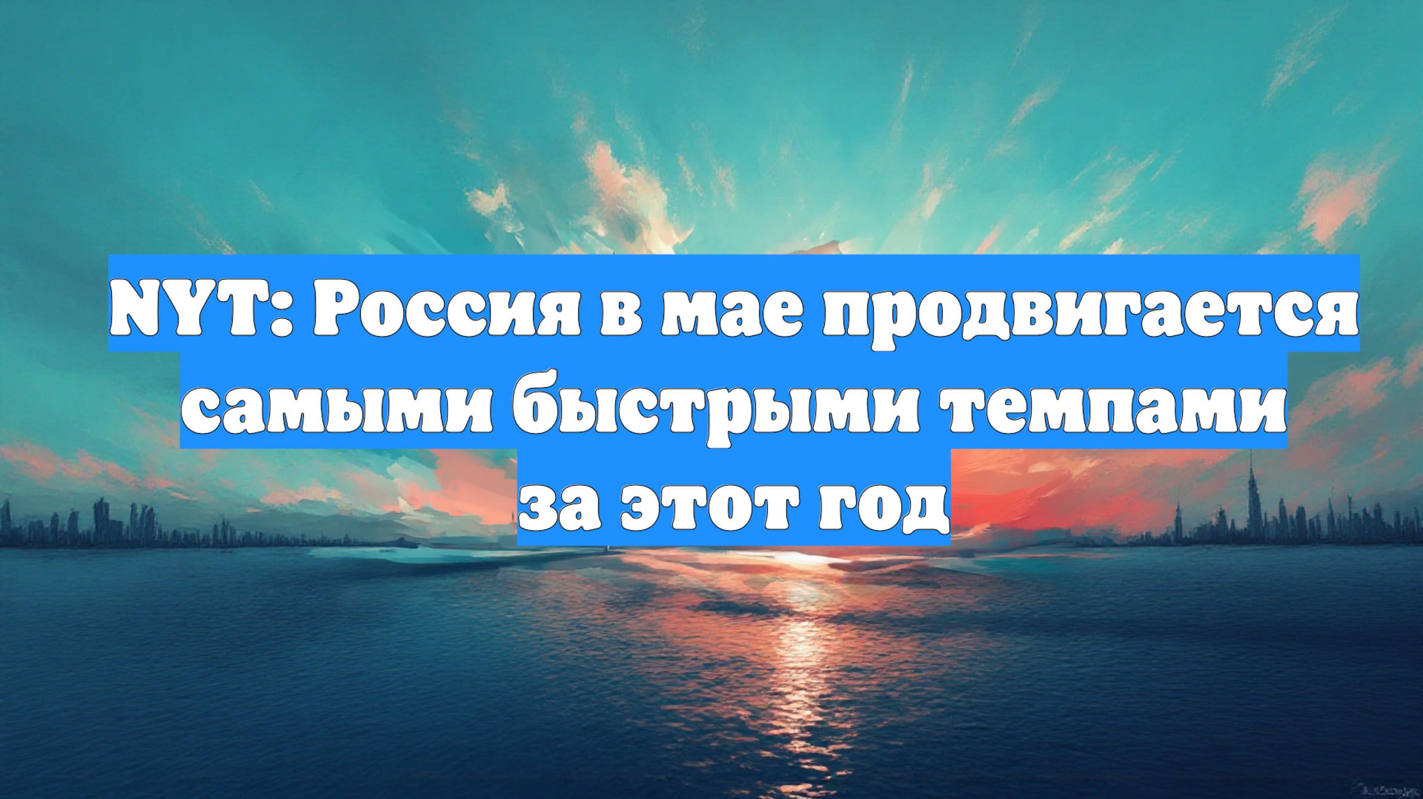 NYT: Россия в мае продвигается самыми быстрыми темпами за этот год
