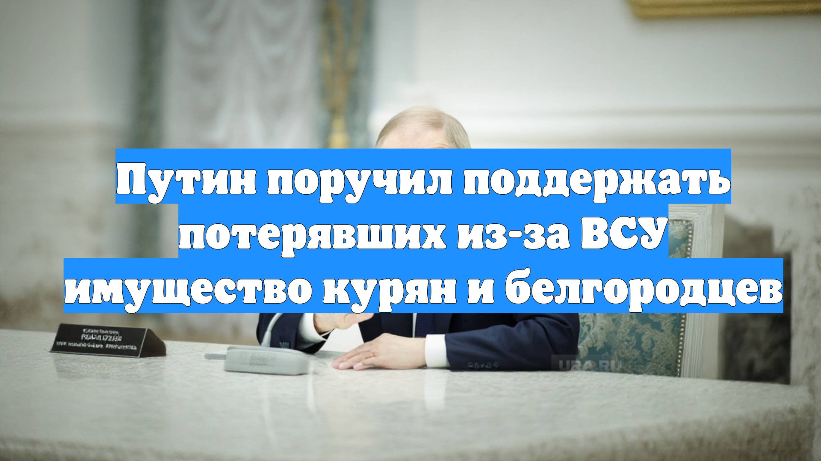 Путин поручил поддержать потерявших из-за ВСУ имущество курян и белгородцев