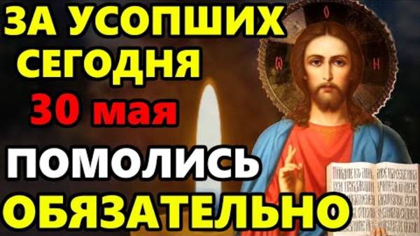 30 мая ПРОЧТИ СЕЙЧАС МОЛИТВУ ЗА УСОПШИХ! Поминальная молитва об усопших. Православие