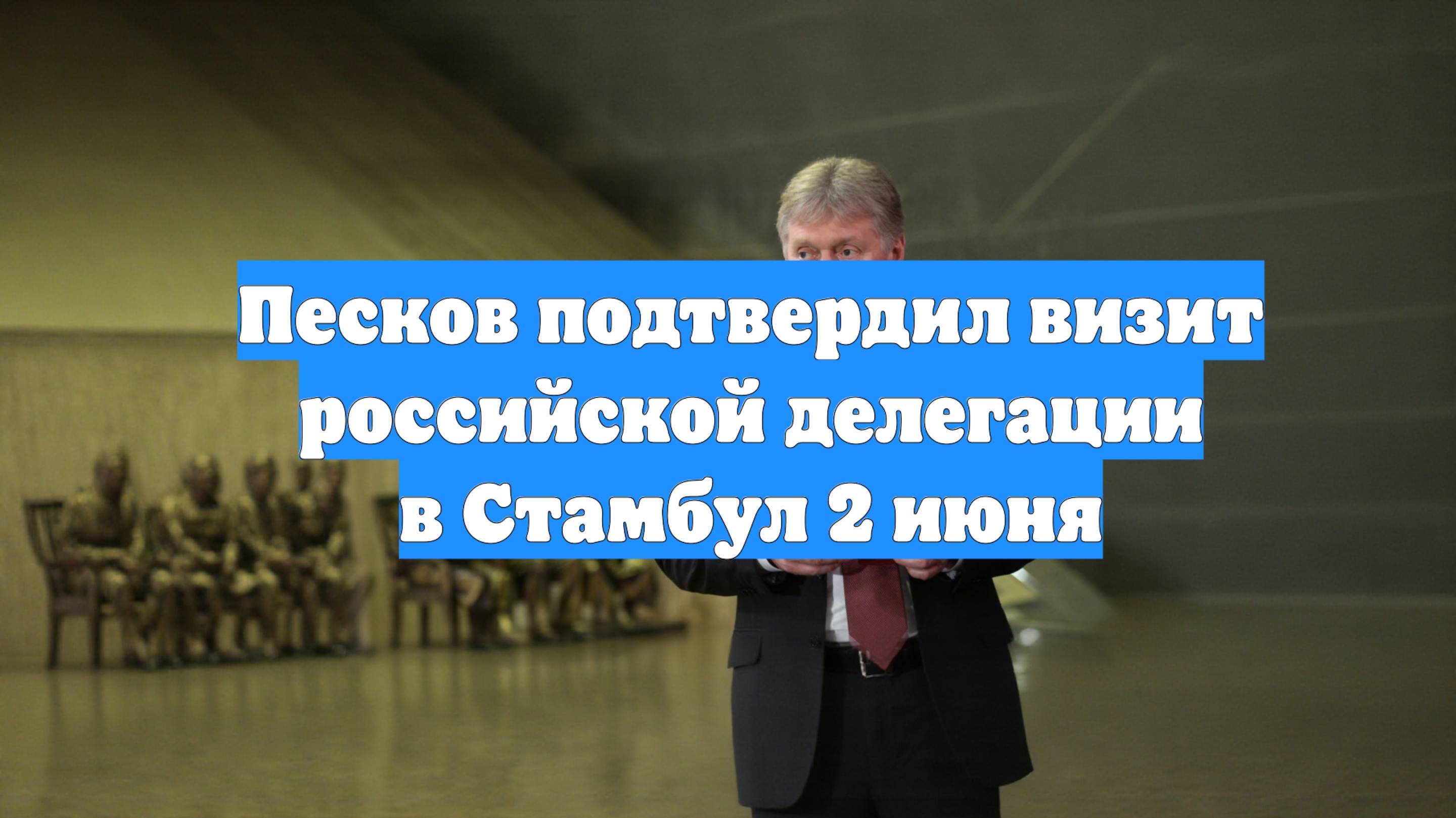 Песков подтвердил визит российской делегации в Стамбул 2 июня
