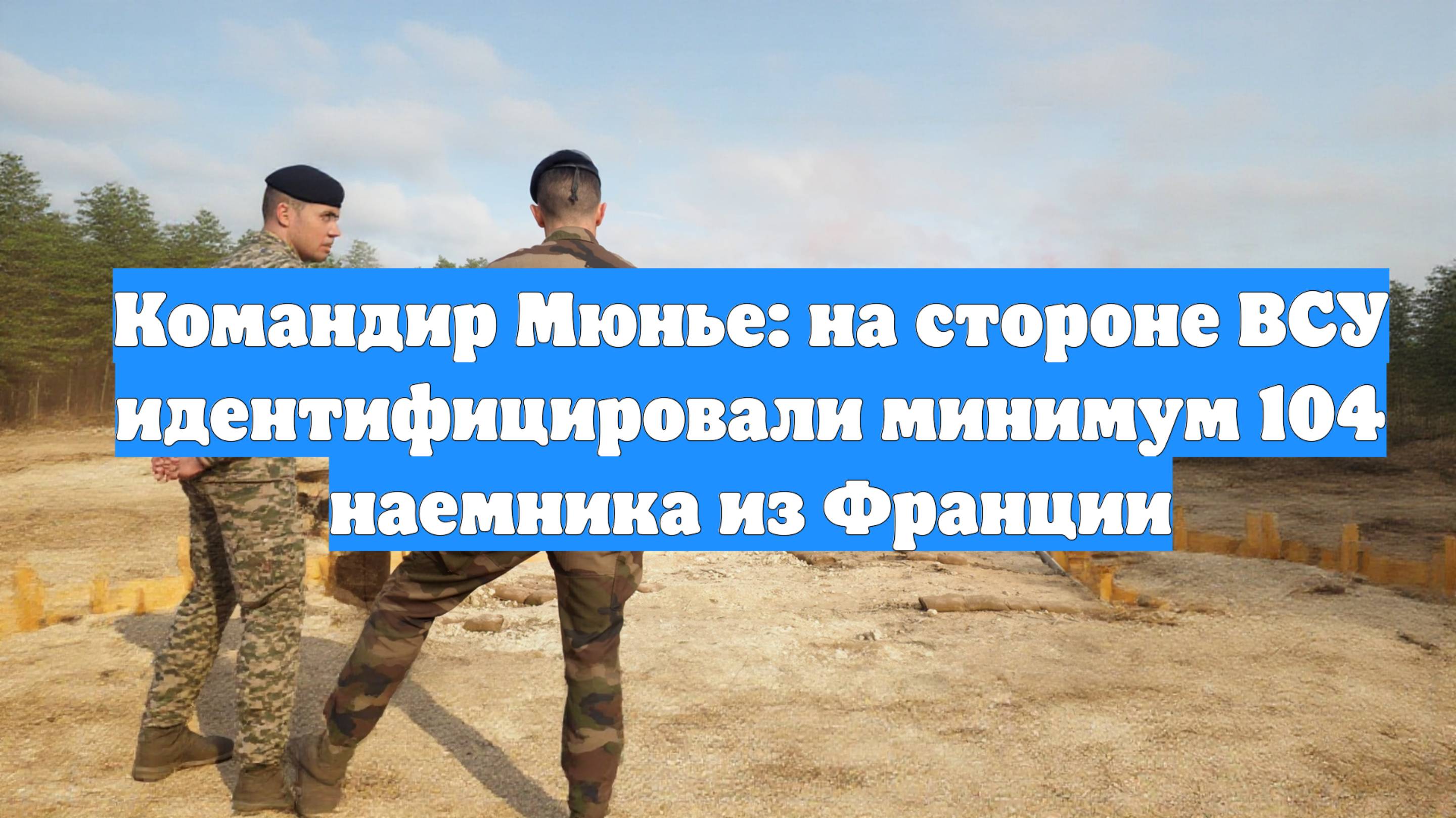 Командир Мюнье: на стороне ВСУ идентифицировали минимум 104 наемника из Франции