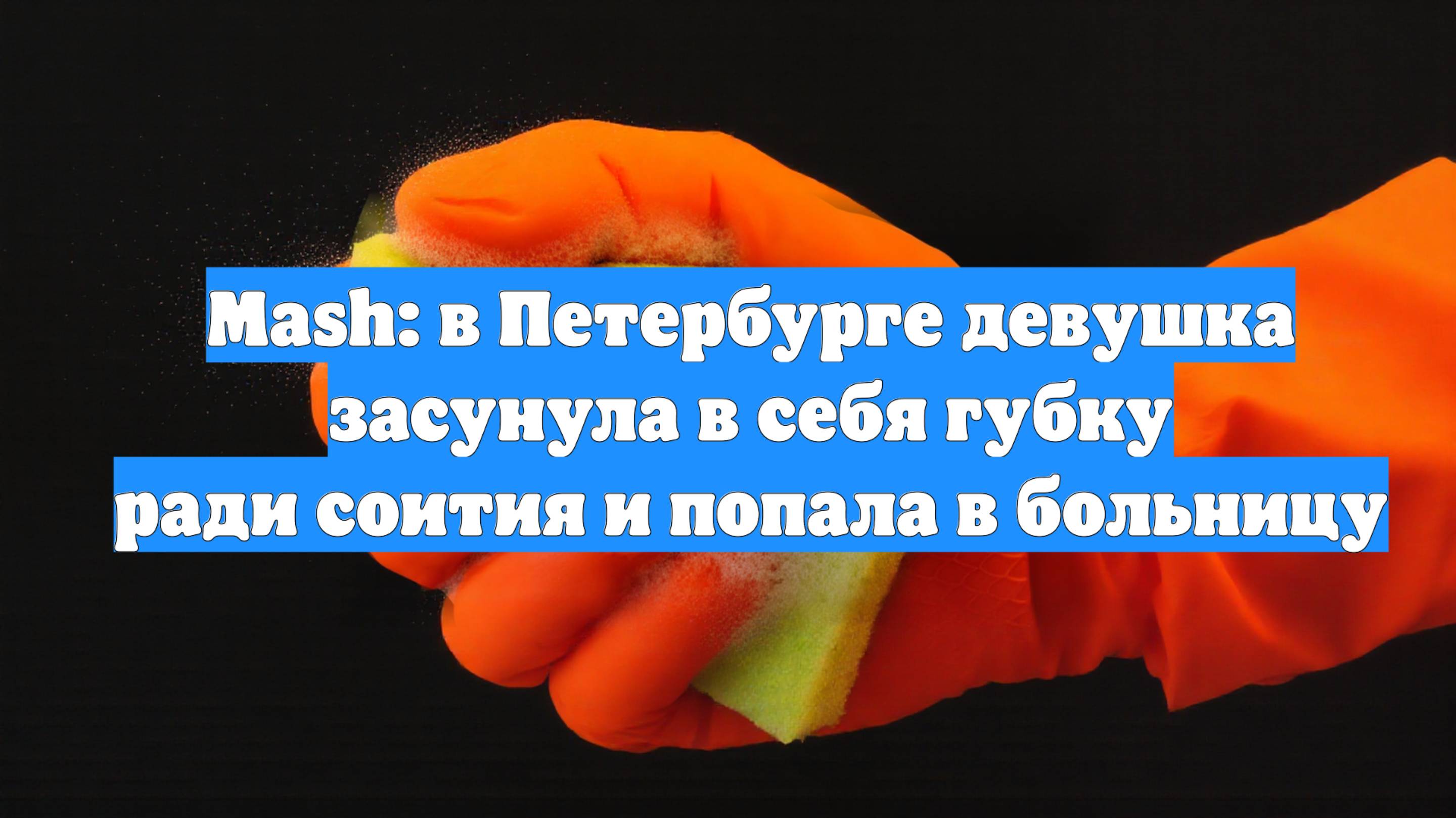 Mash: в Петербурге девушка засунула в себя губку ради соития и попала в больницу