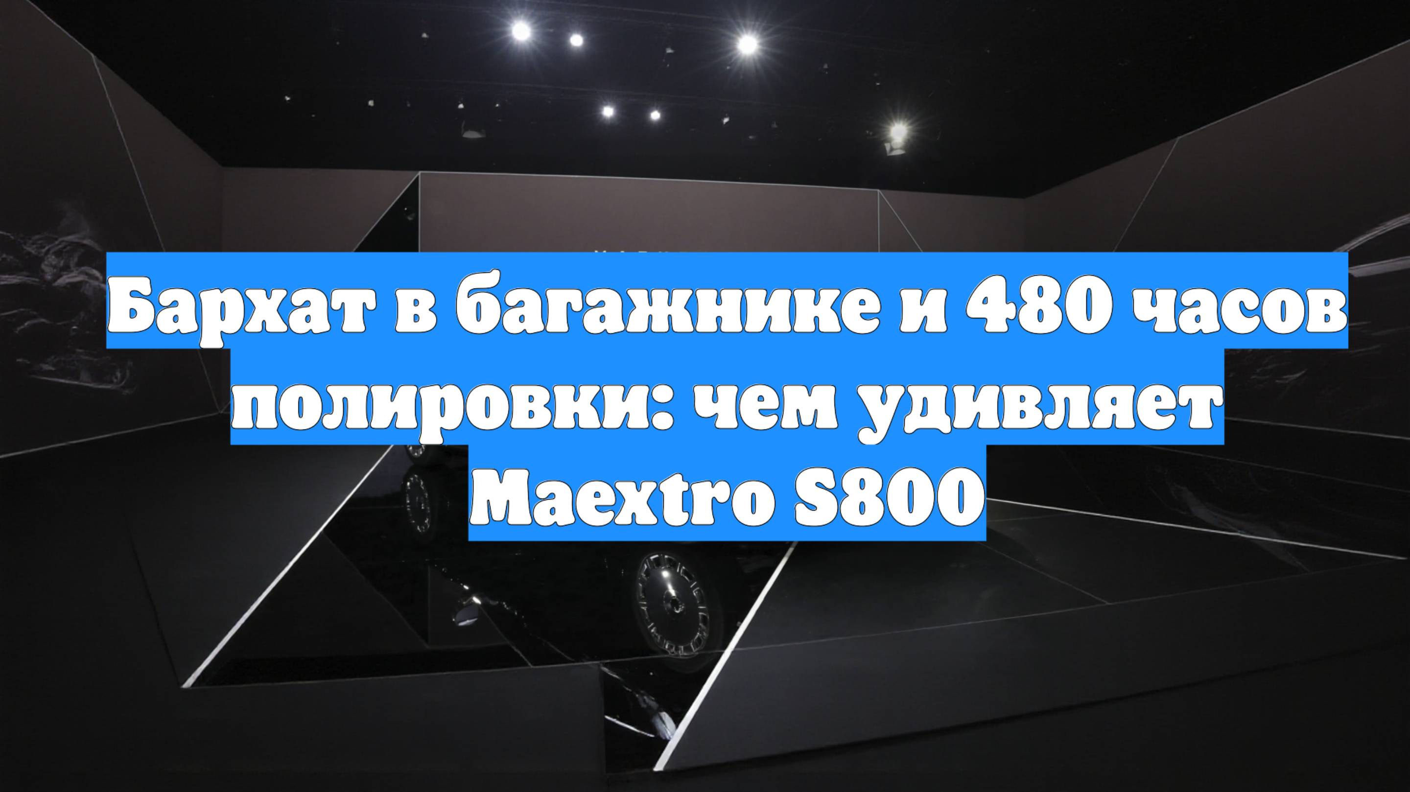 Бархат в багажнике и 480 часов полировки: чем удивляет Maextro S800