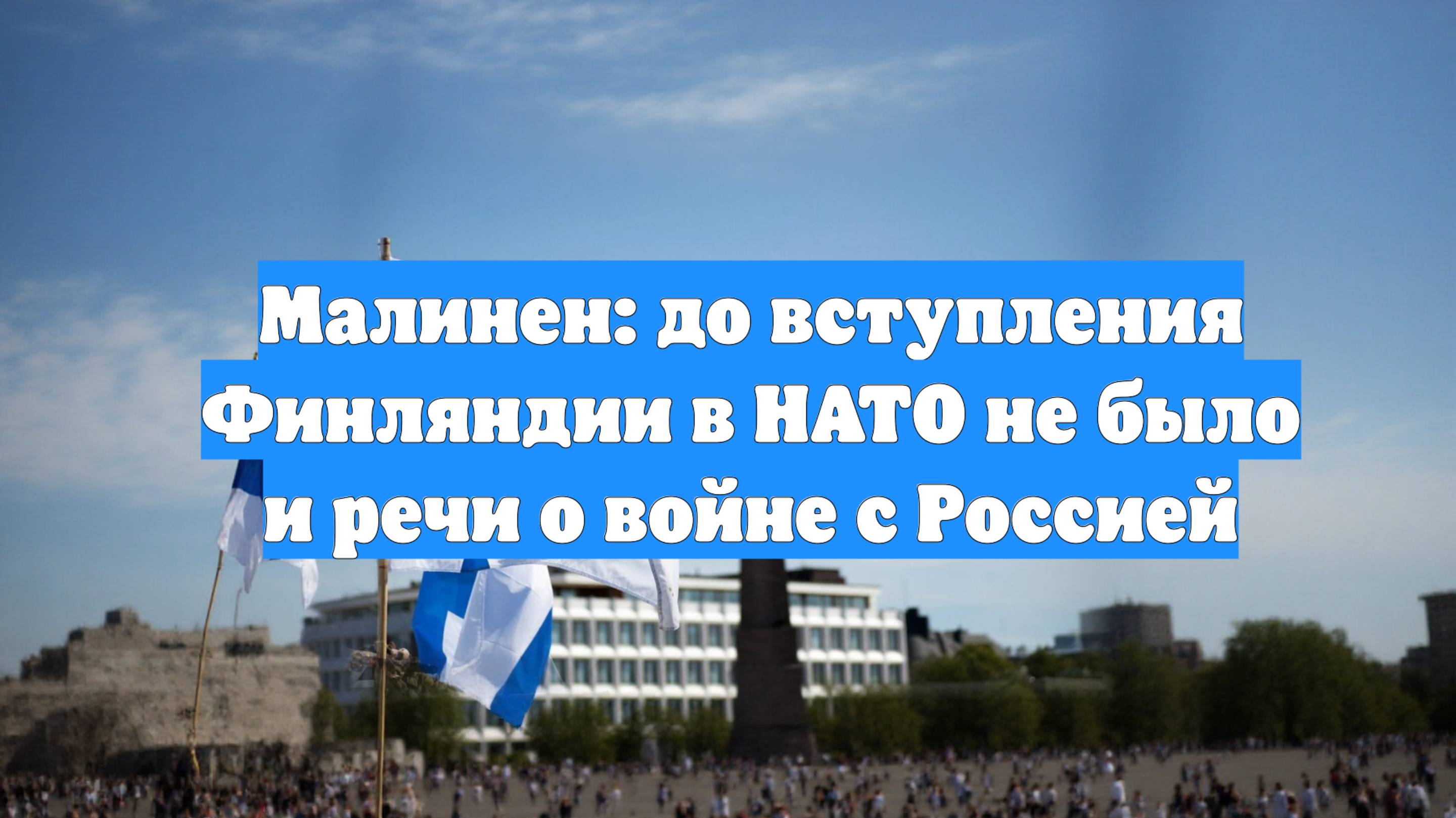 Малинен: до вступления Финляндии в НАТО не было и речи о войне с Россией