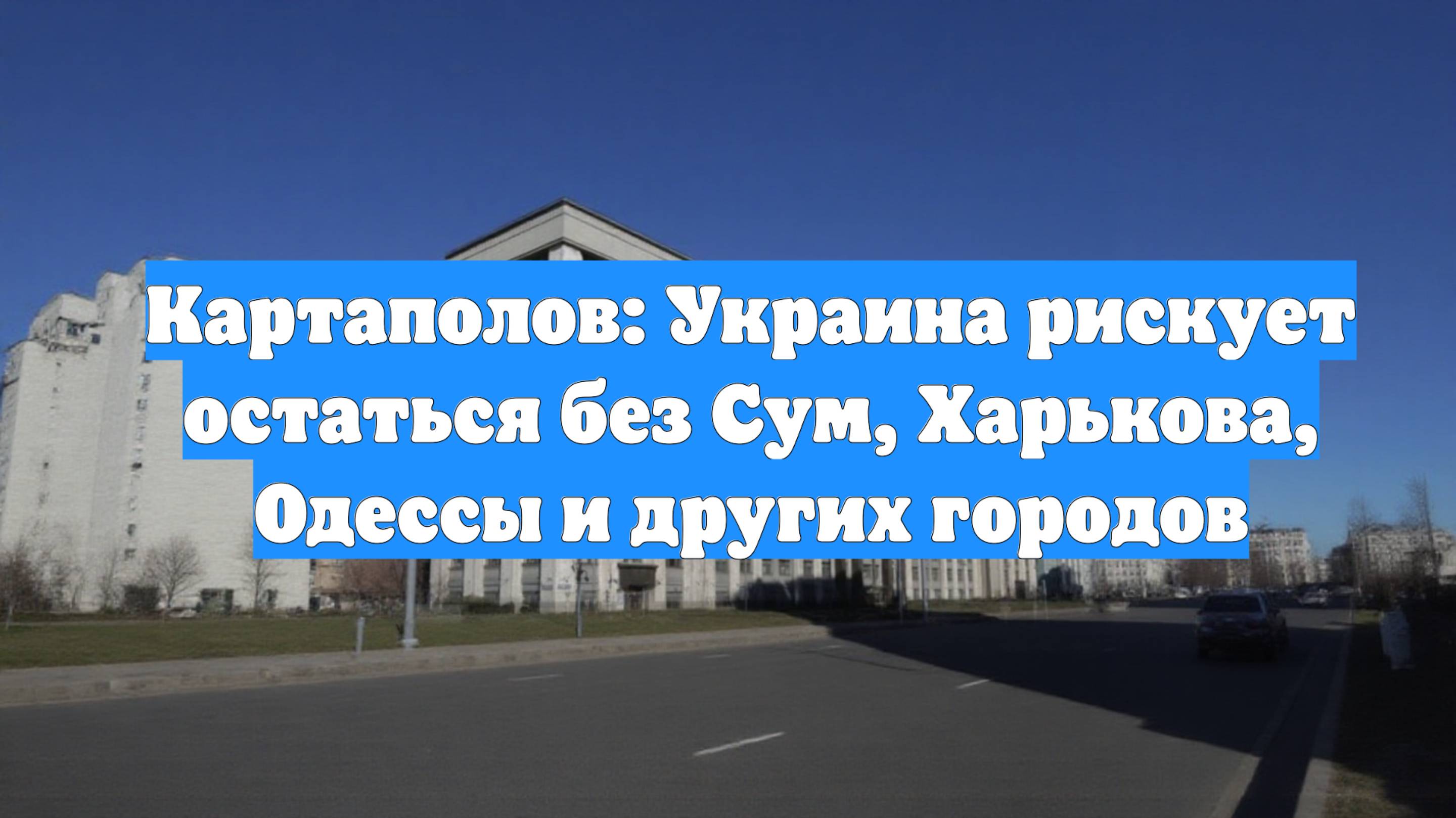 Картаполов: Украина рискует остаться без Сум, Харькова, Одессы и других городов