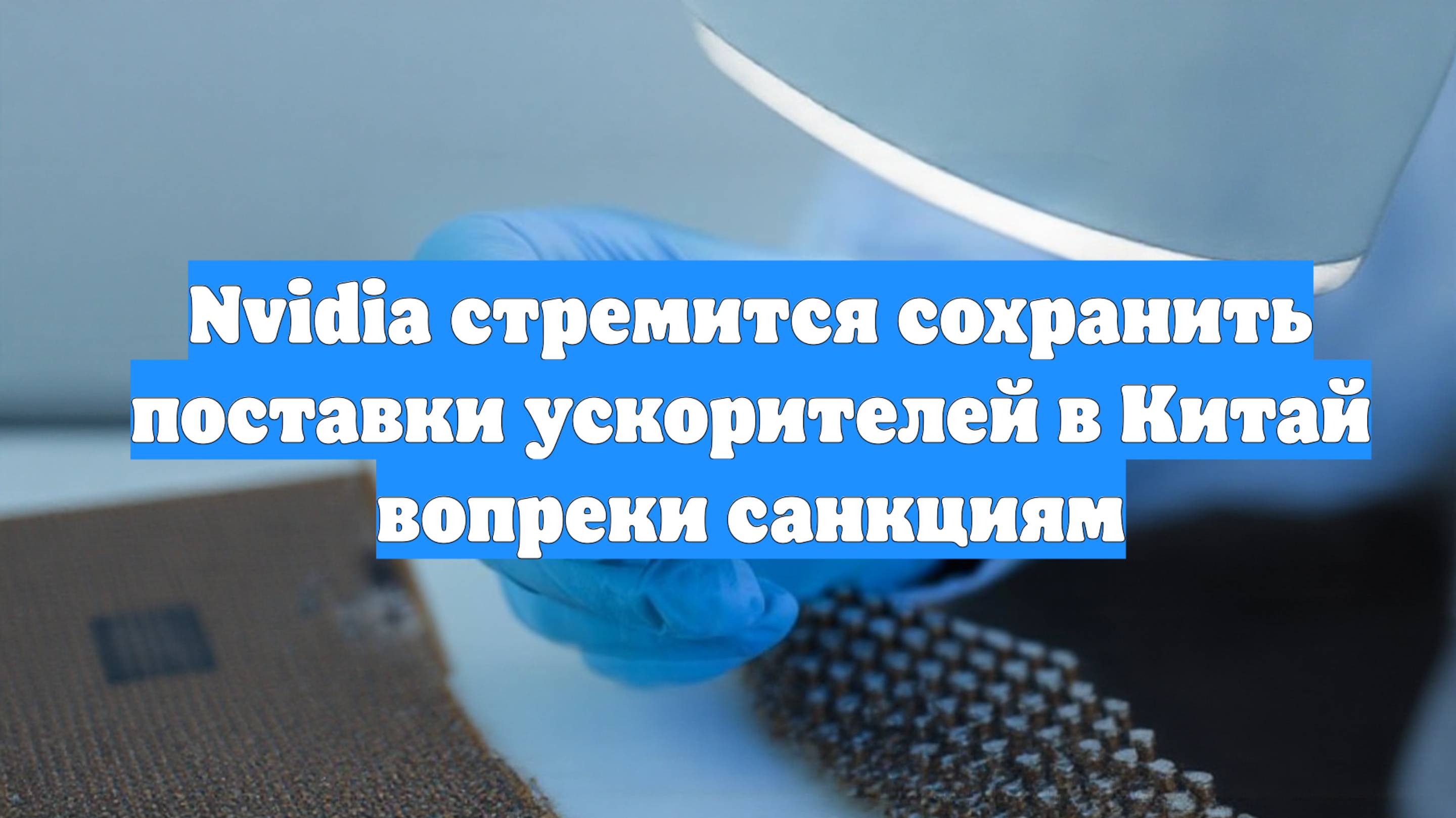 Nvidia стремится сохранить поставки ускорителей в Китай вопреки санкциям