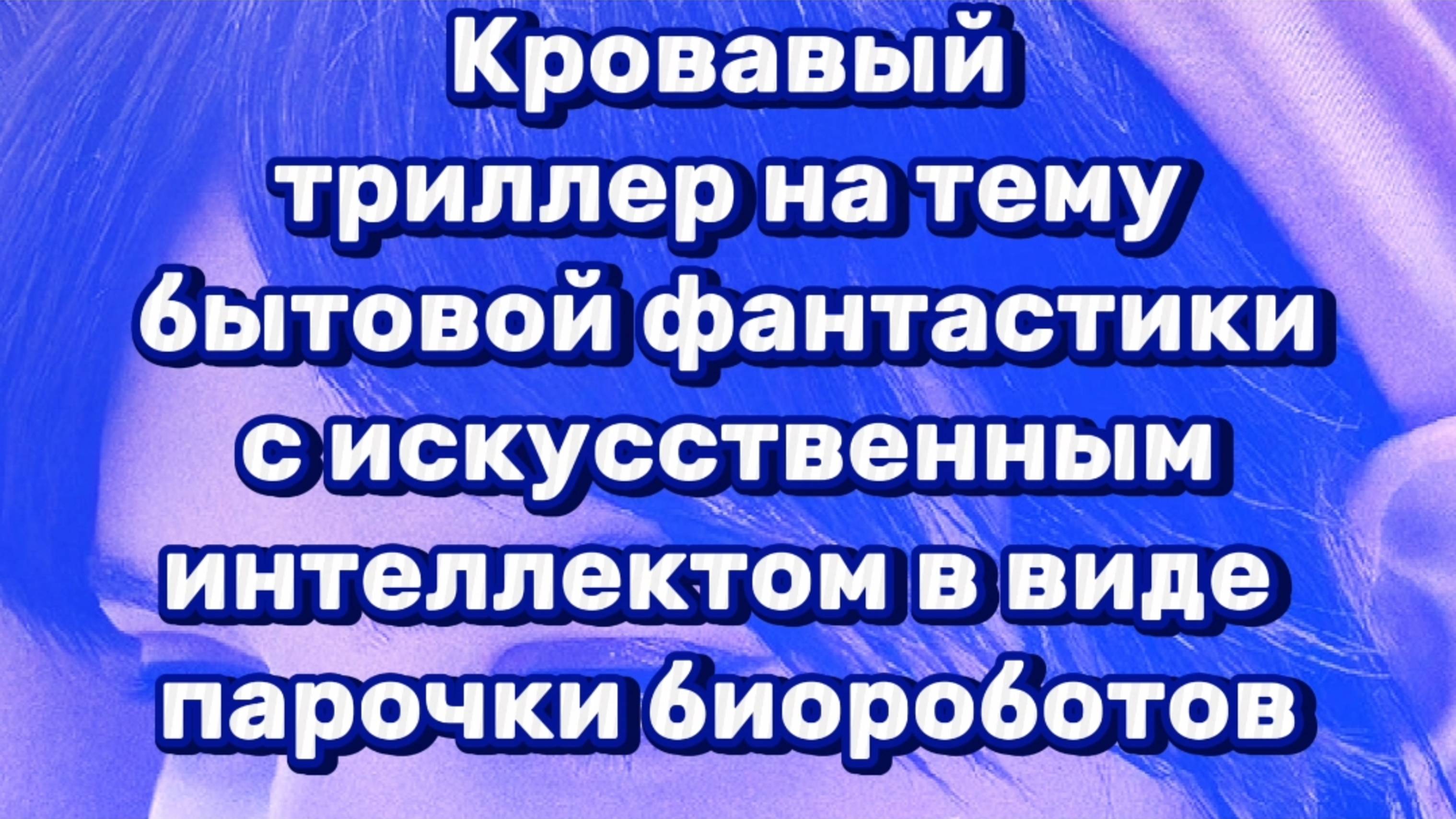 КРОВАВЫЙ ТРИЛЛЕР НА ТЕМУ БЫТОВОЙ ФАНТАСТИКИ С ИСКУССТВЕННЫМ ИНТЕЛЛЕКТОМ В ВИДЕ ПАРОЧКИ БИОРОБОТОВ