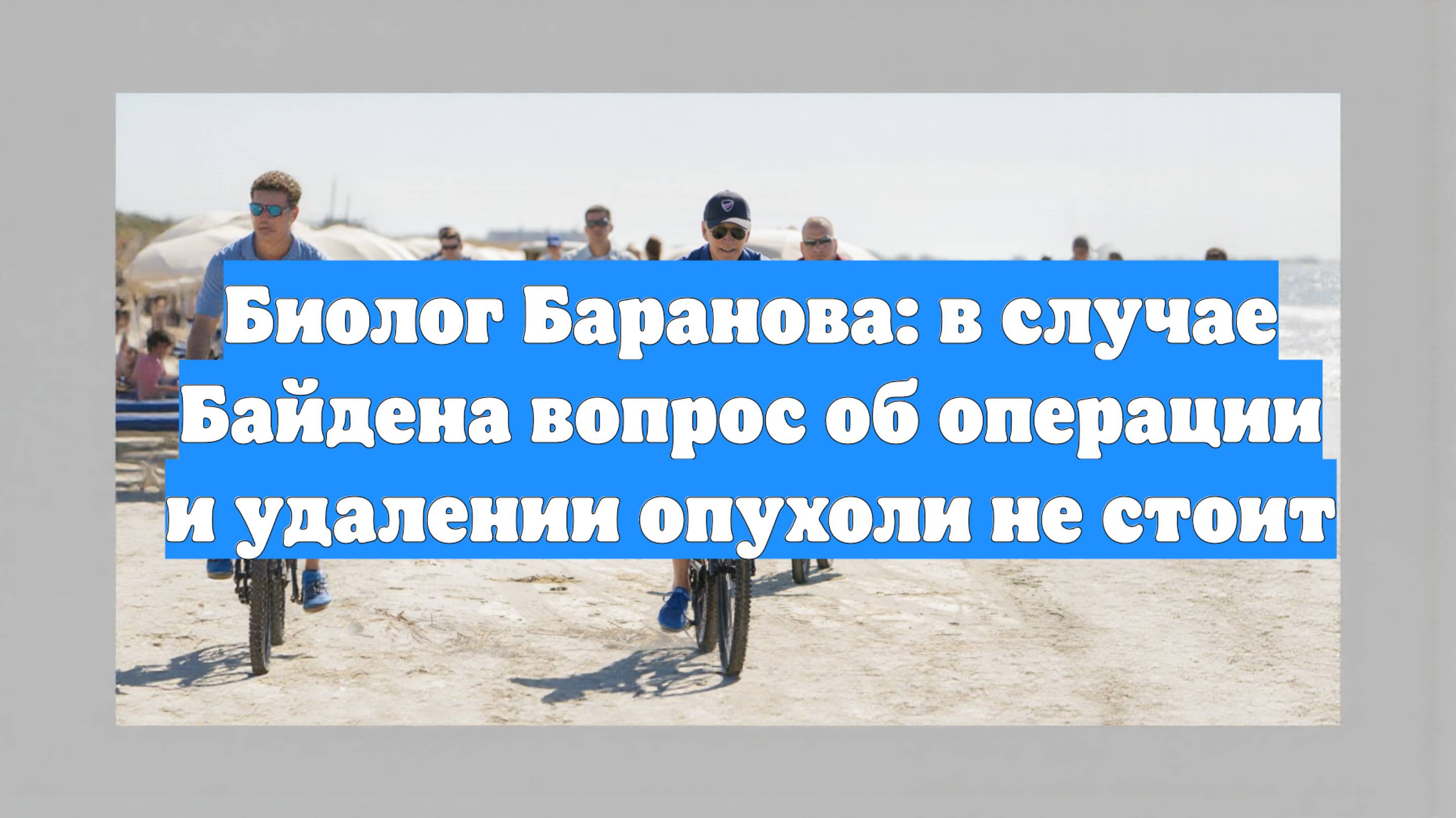 Биолог Баранова: в случае Байдена вопрос об операции и удалении опухоли не стоит