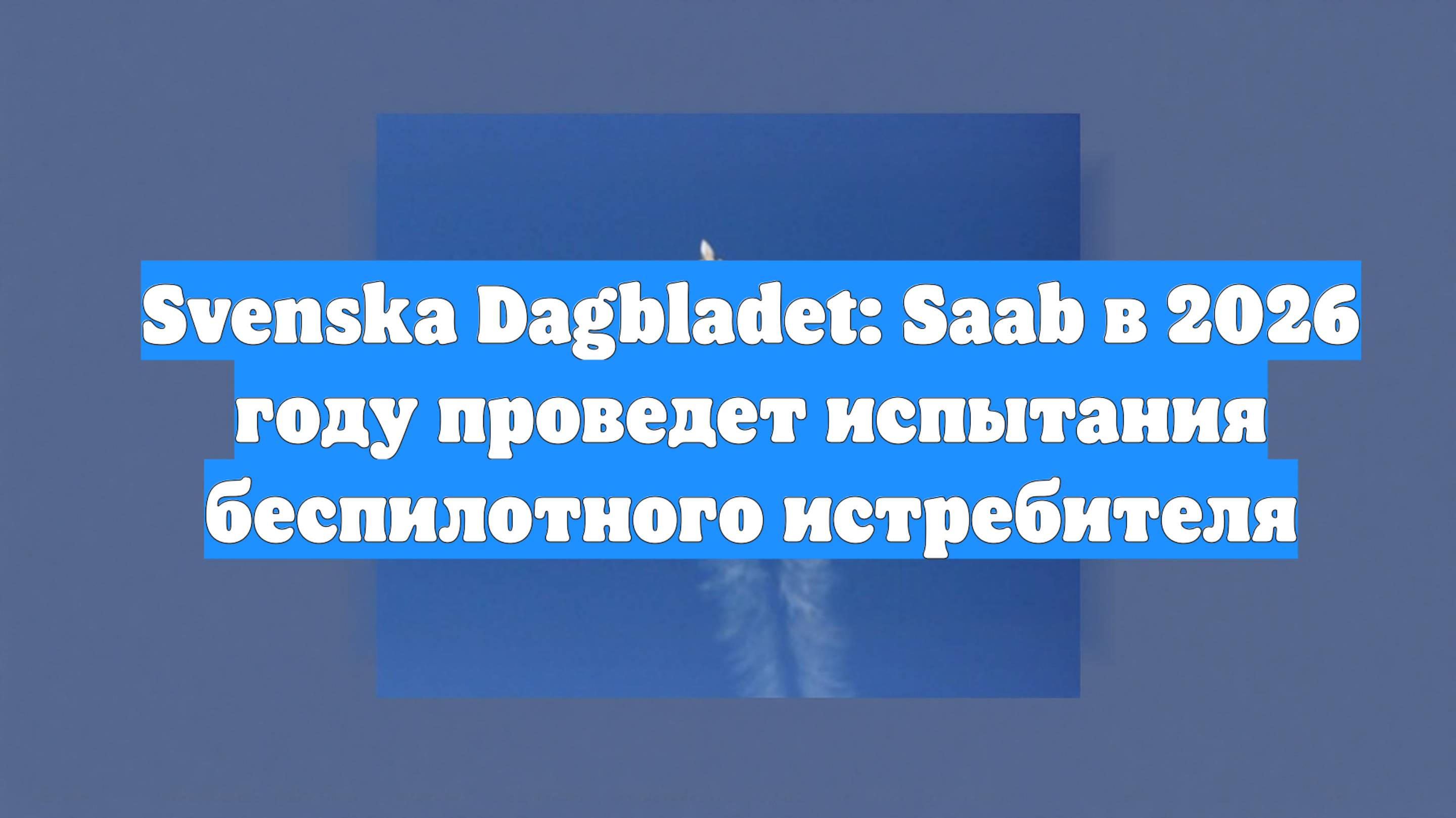 Svenska Dagbladet: Saab в 2026 году проведет испытания беспилотного истребителя