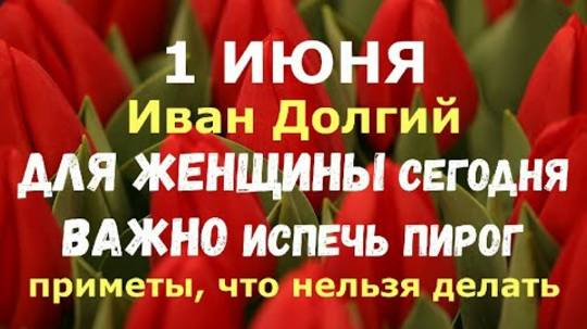 1 июня. Иван Долгий. ДЛЯ ЖЕНЩИНЫ сегодня ВАЖНО ИСПЕЧЬ ПИРОГ／Народные приметы, что нельзя делать