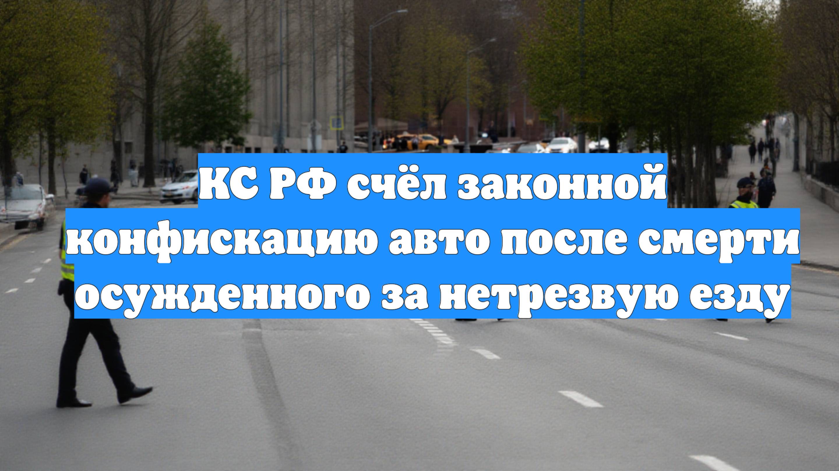 КС РФ счёл законной конфискацию авто после смерти осужденного за нетрезвую езду