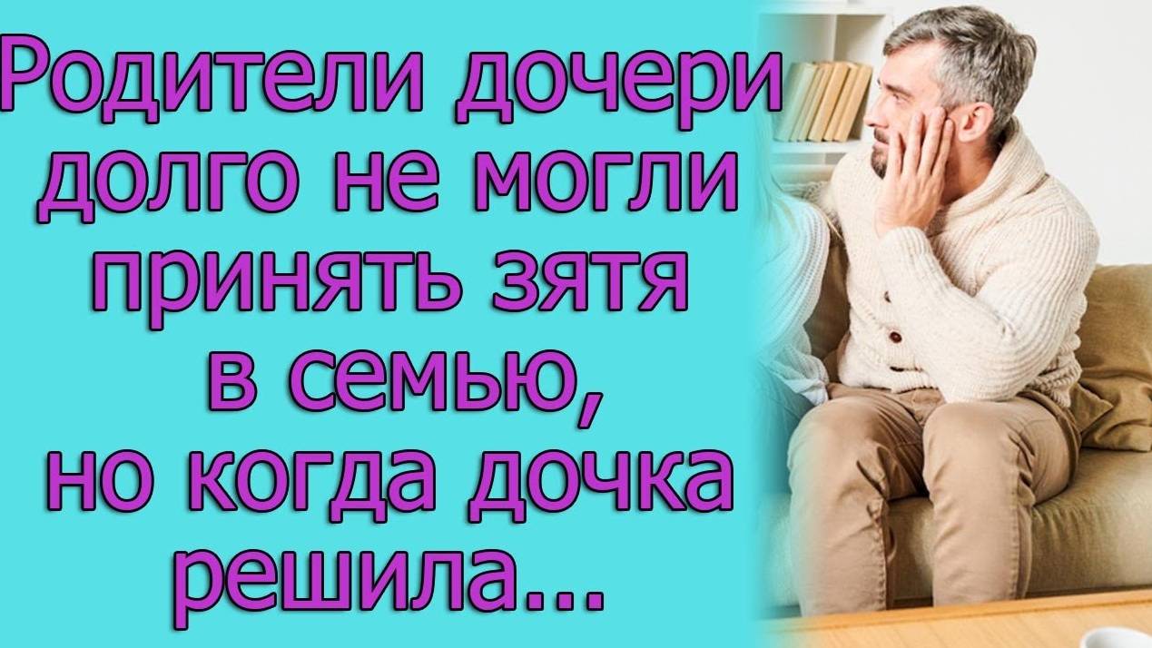 Родители дочери долго не могли принять зятя в семью, но когда дочка решила...