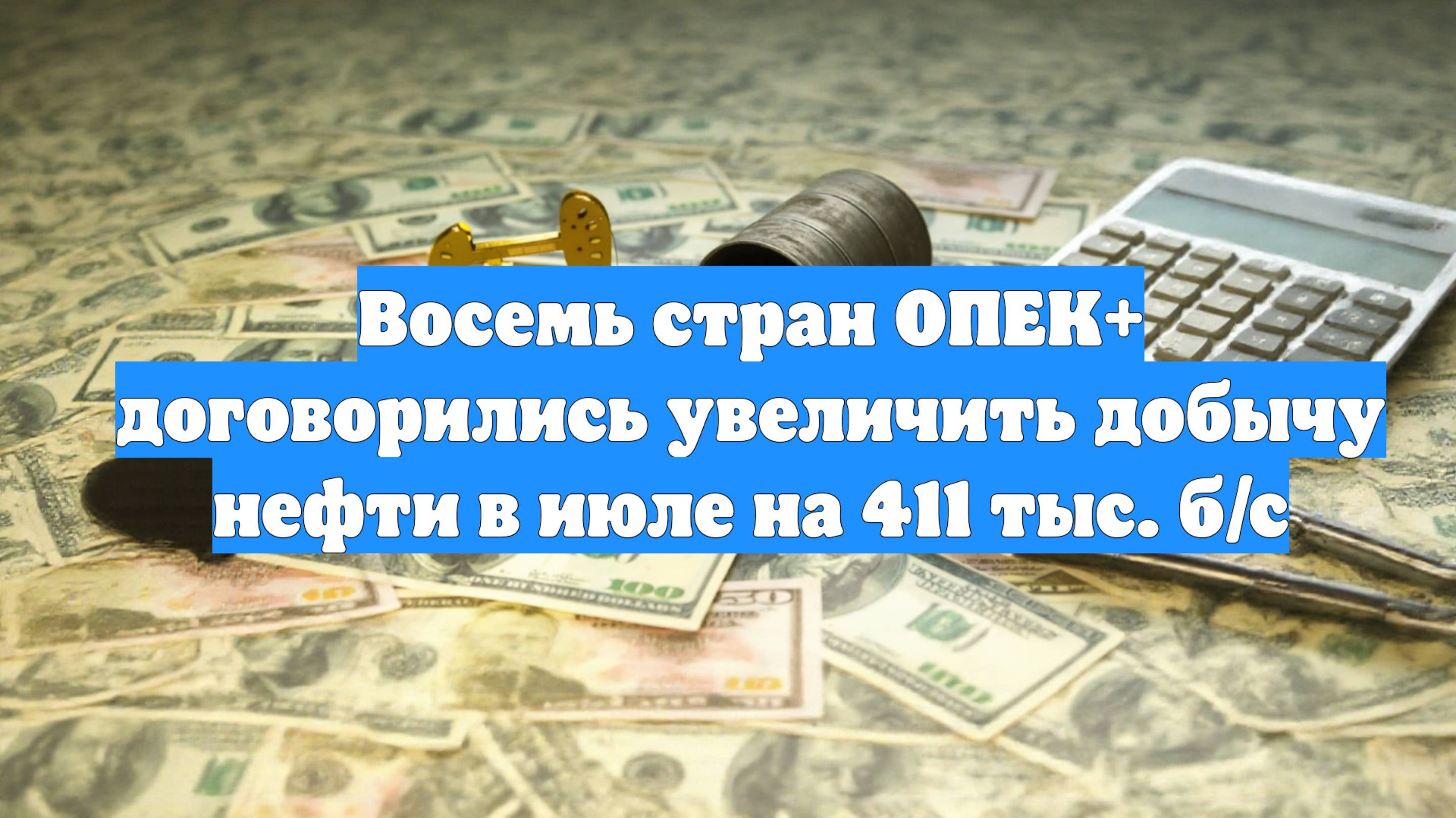 Восемь стран ОПЕК+ договорились увеличить добычу нефти в июле на 411 тыс. б/с