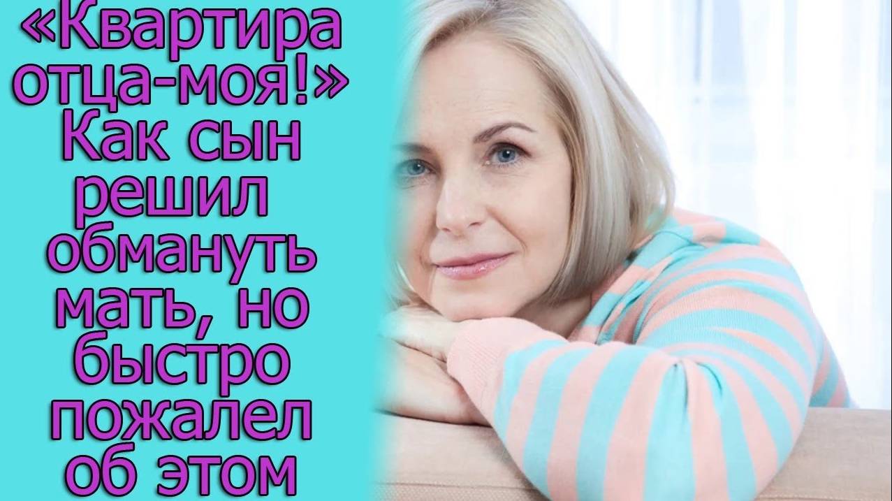 «Квартира отца -моя!» Как сын решил обмануть мать, но быстро пожалел об этом. Истории из жизни