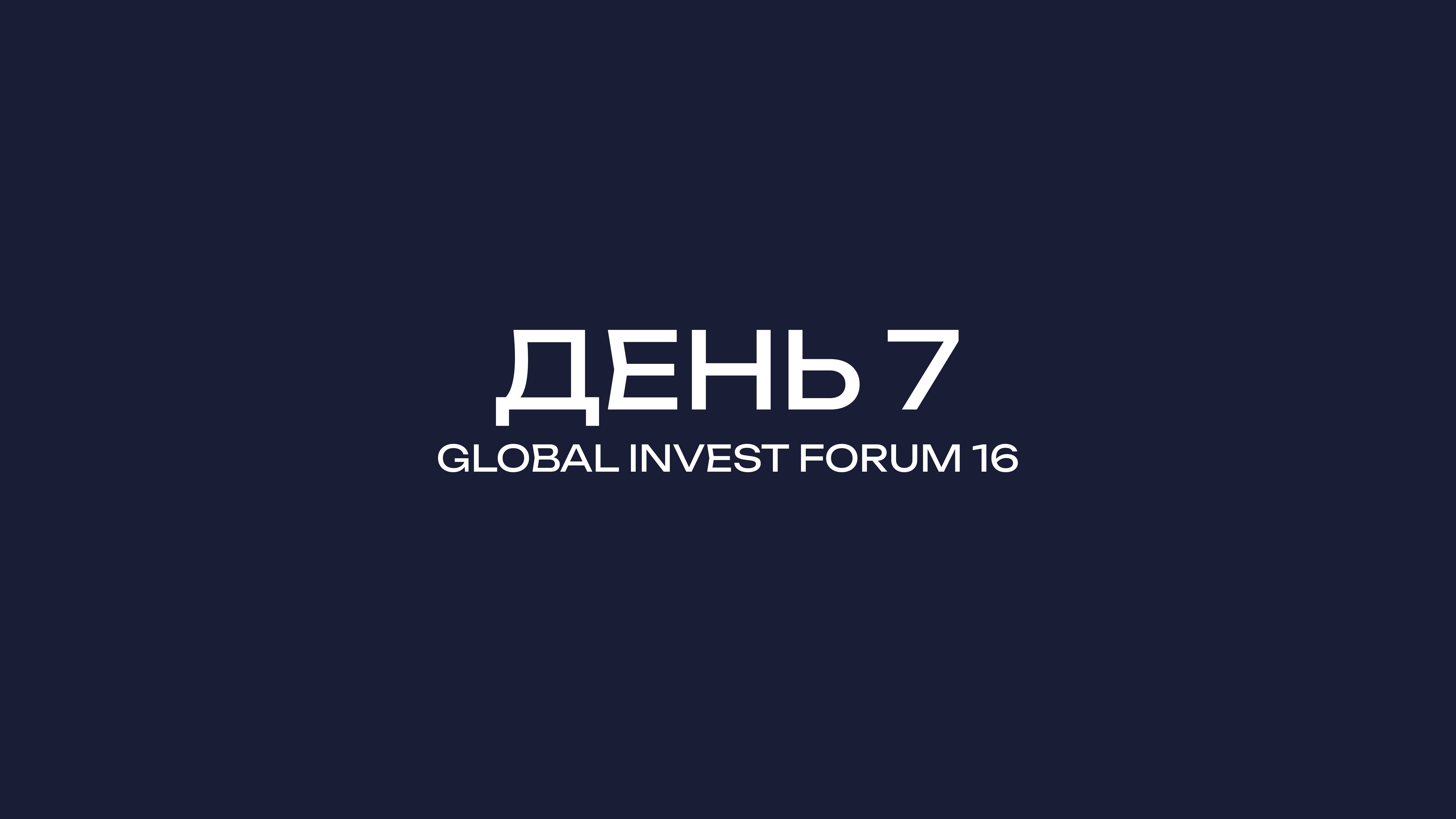 GLOBAL INVEST FORUM-16 ДЕНЬ-7