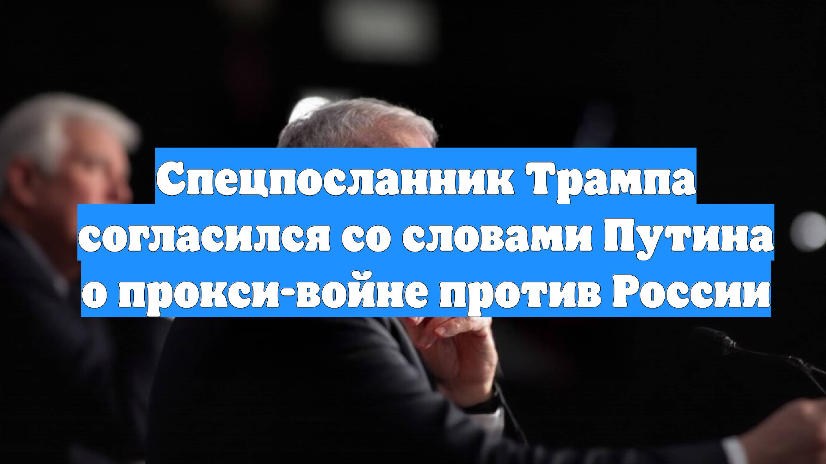 Спецпосланник Трампа согласился со словами Путина о прокси-войне против России