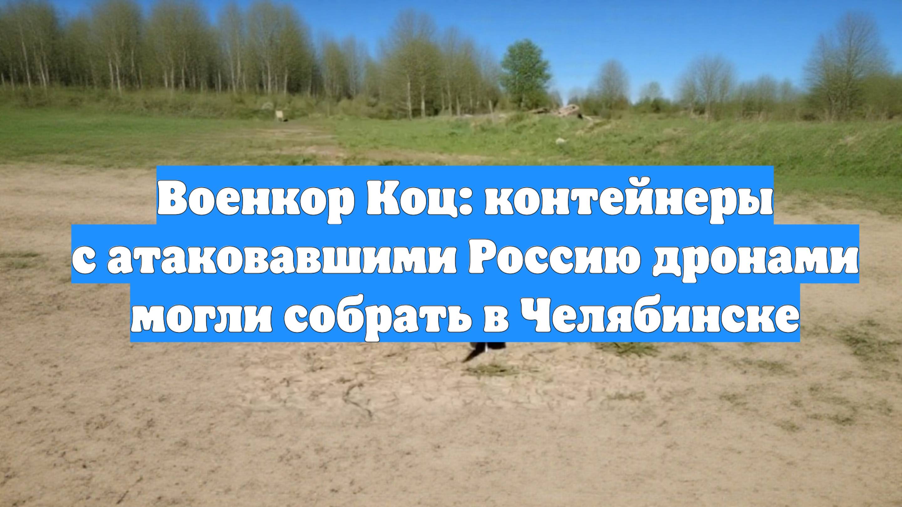 Военкор Коц: контейнеры с атаковавшими Россию дронами могли собрать в Челябинске