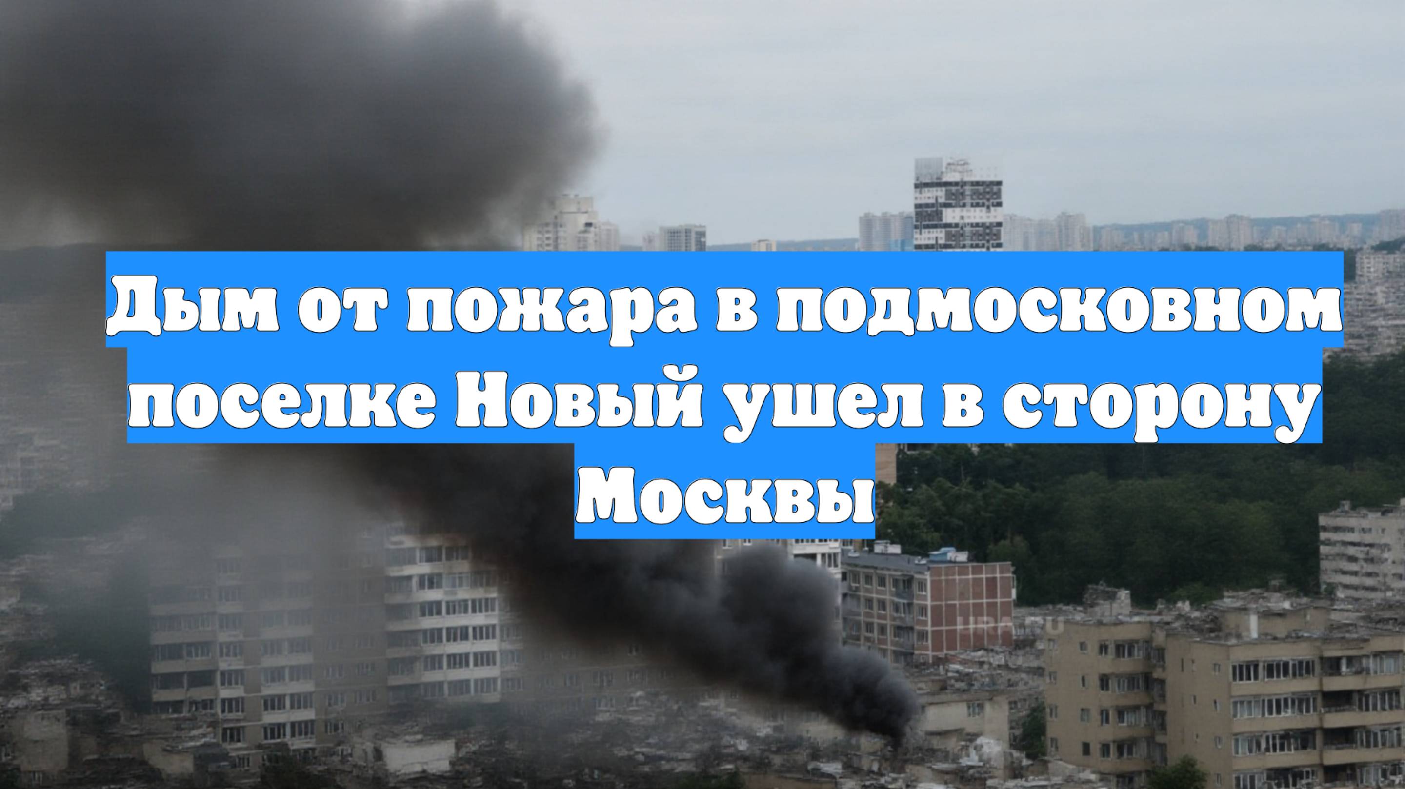 Дым от пожара в подмосковном поселке Новый ушел в сторону Москвы