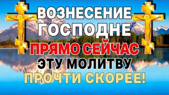 ОЧЕНЬ ВАЖНО!!! 2 ИЮНЯ ВОЗНЕСЕНИЕ ГОСПОДНЯ! ЭТУ МОЛИТВУ ПРОЧТИ ЛЮБОЙ ЦЕНОЙ!