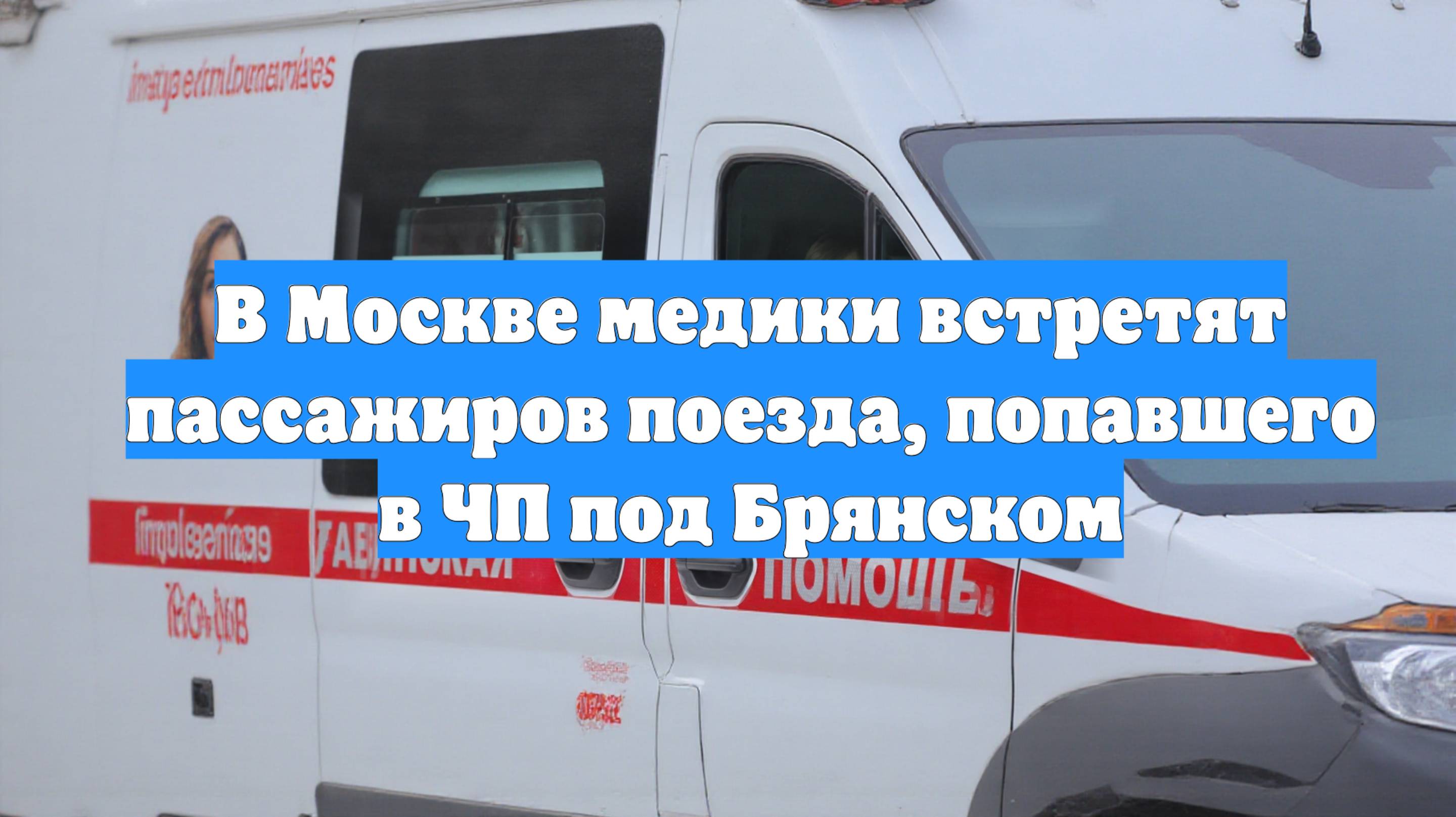 В Москве медики встретят пассажиров поезда, попавшего в ЧП под Брянском