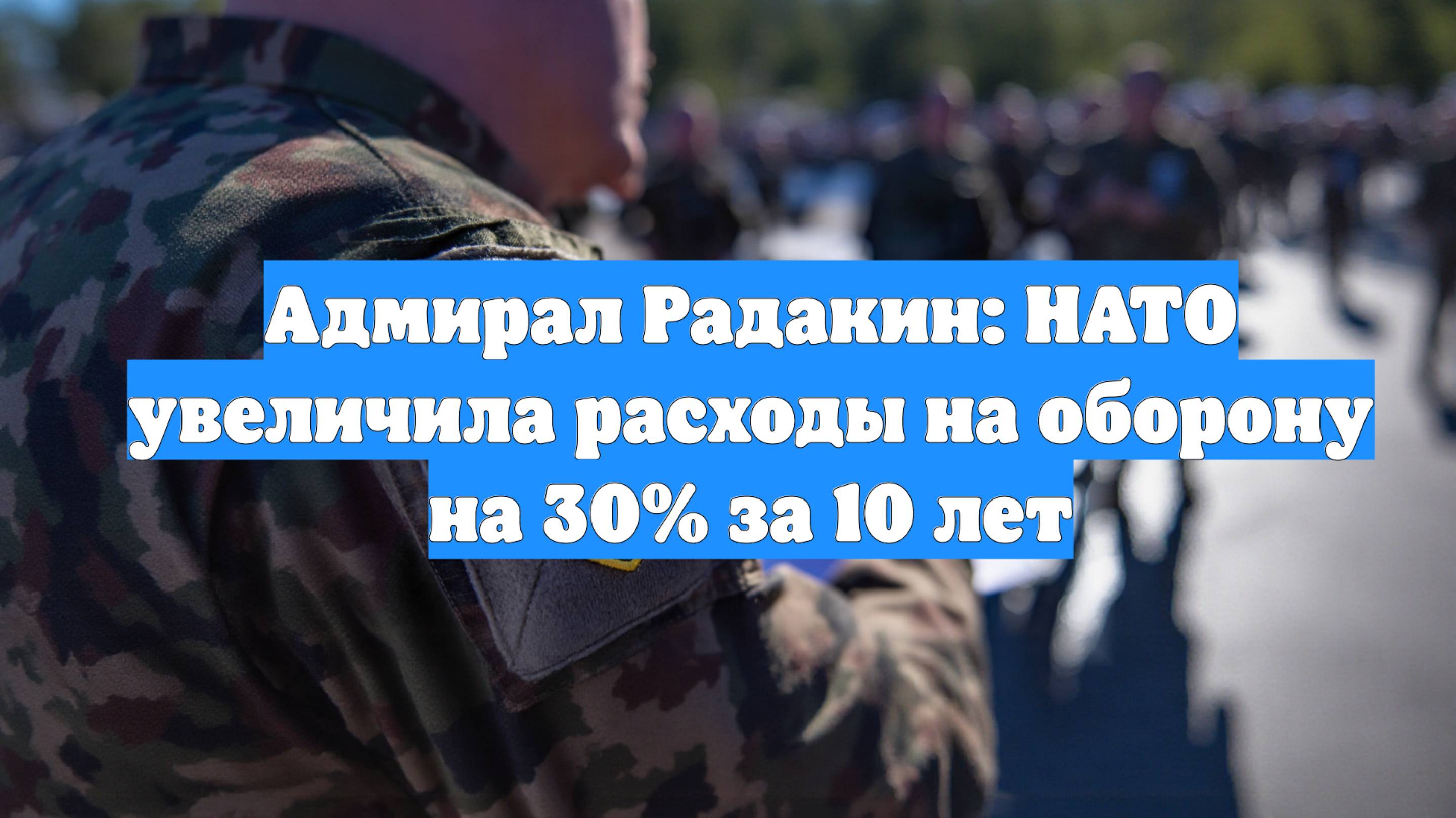 Адмирал Радакин: НАТО увеличила расходы на оборону на 30% за 10 лет